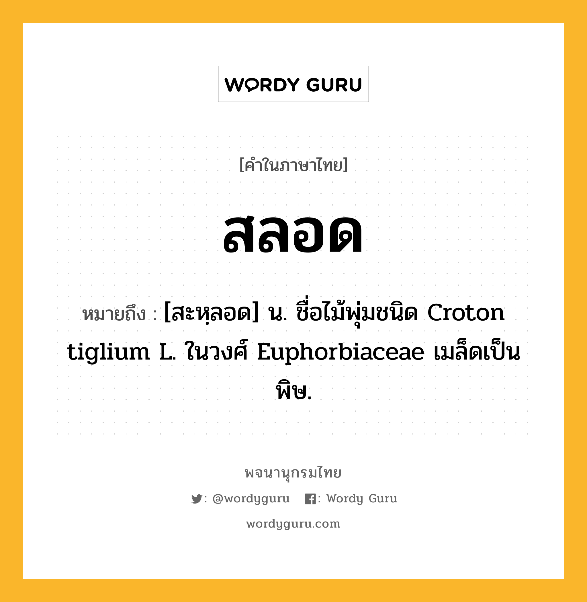 สลอด ความหมาย หมายถึงอะไร?, คำในภาษาไทย สลอด หมายถึง [สะหฺลอด] น. ชื่อไม้พุ่มชนิด Croton tiglium L. ในวงศ์ Euphorbiaceae เมล็ดเป็นพิษ.