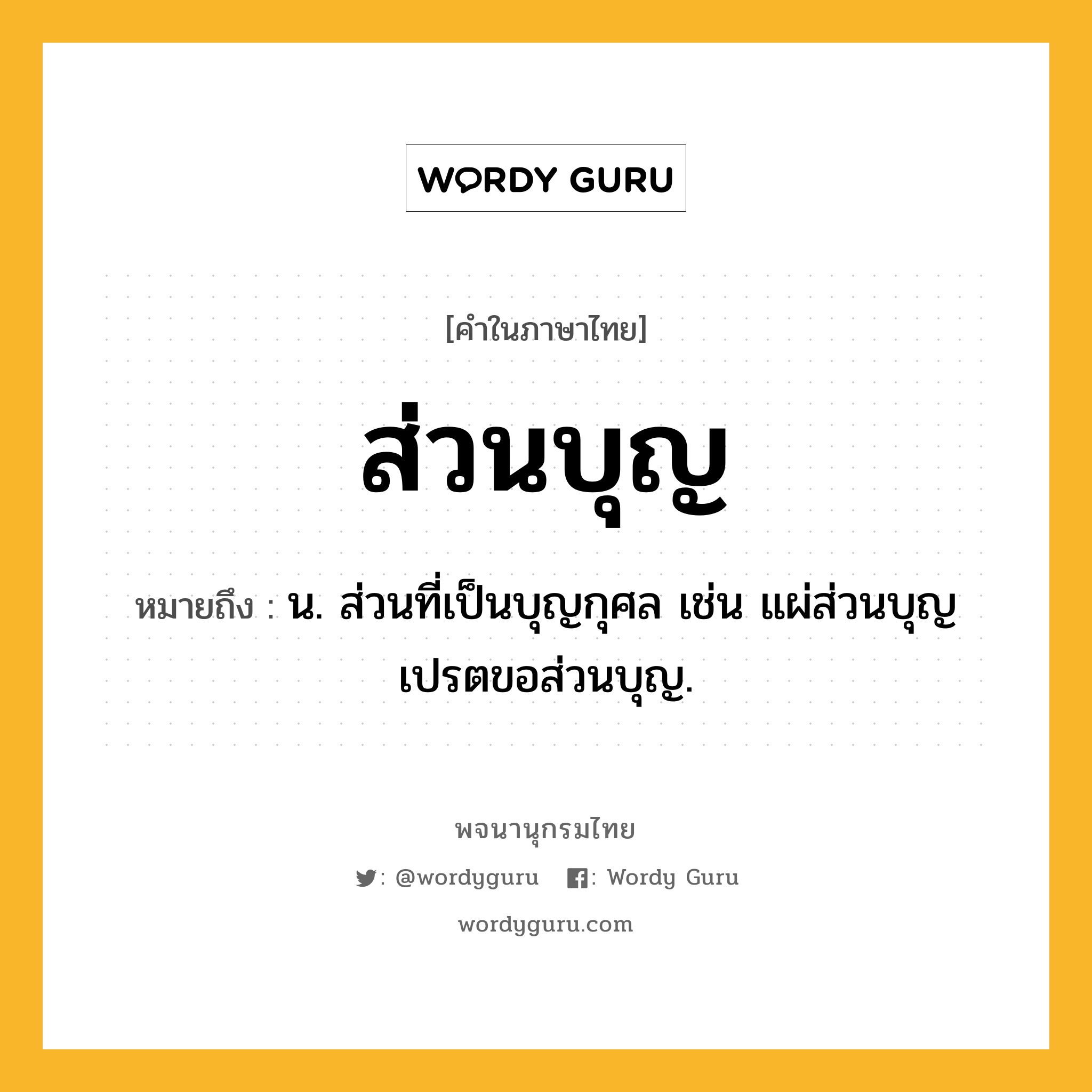 ส่วนบุญ ความหมาย หมายถึงอะไร?, คำในภาษาไทย ส่วนบุญ หมายถึง น. ส่วนที่เป็นบุญกุศล เช่น แผ่ส่วนบุญ เปรตขอส่วนบุญ.