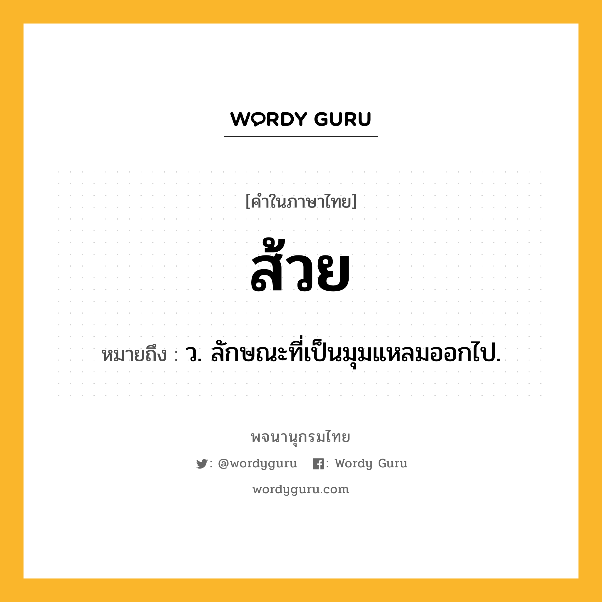 ส้วย ความหมาย หมายถึงอะไร?, คำในภาษาไทย ส้วย หมายถึง ว. ลักษณะที่เป็นมุมแหลมออกไป.