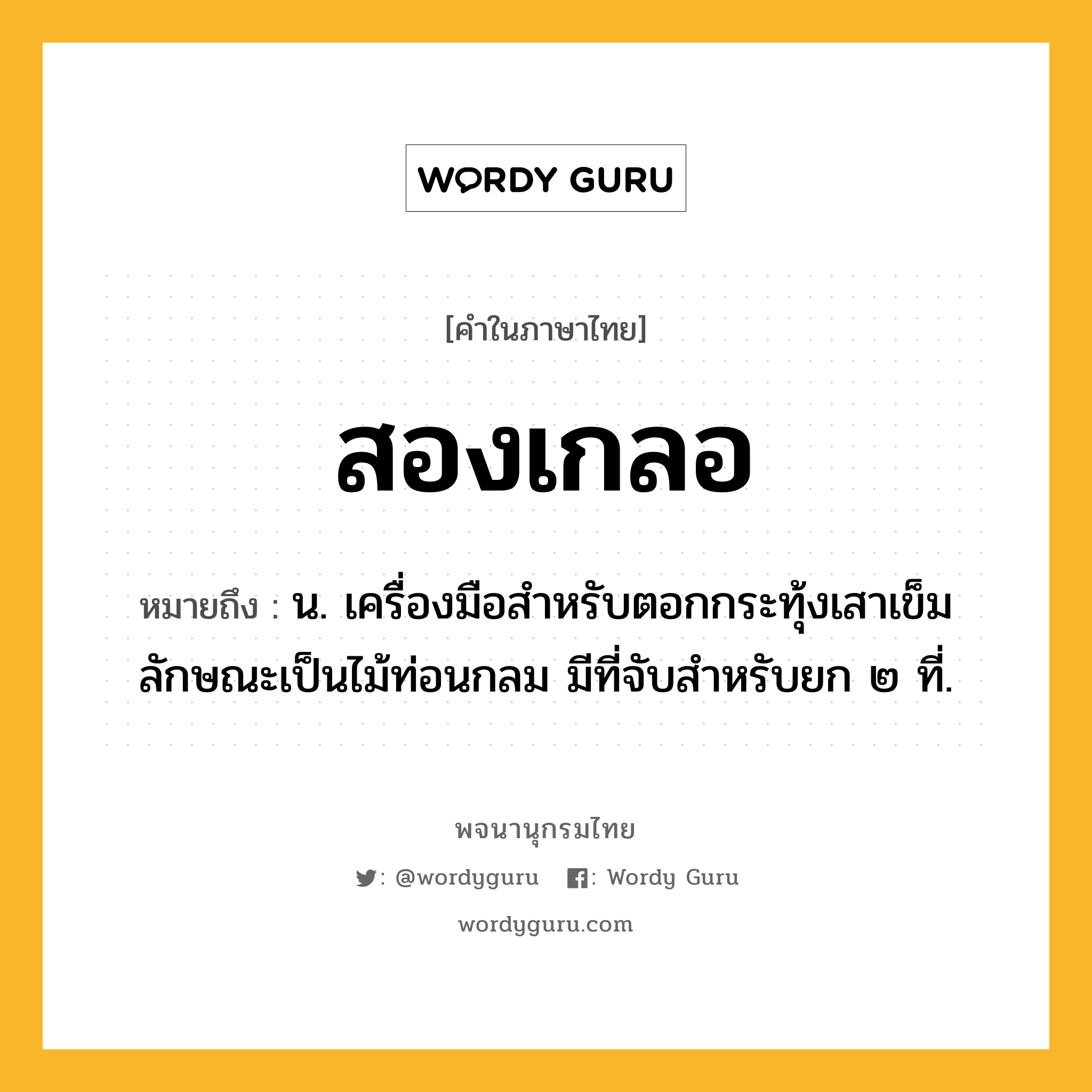 สองเกลอ ความหมาย หมายถึงอะไร?, คำในภาษาไทย สองเกลอ หมายถึง น. เครื่องมือสำหรับตอกกระทุ้งเสาเข็ม ลักษณะเป็นไม้ท่อนกลม มีที่จับสำหรับยก ๒ ที่.