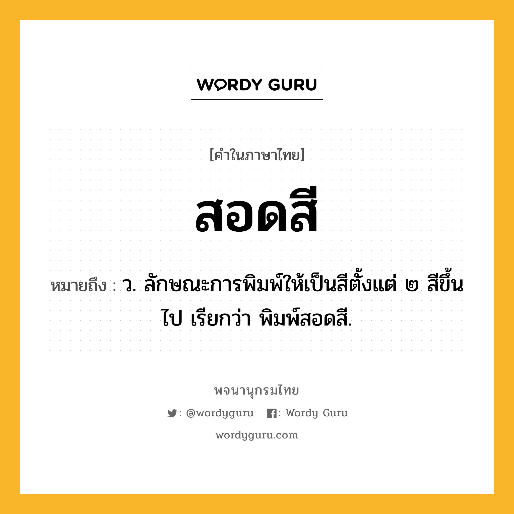 สอดสี ความหมาย หมายถึงอะไร?, คำในภาษาไทย สอดสี หมายถึง ว. ลักษณะการพิมพ์ให้เป็นสีตั้งแต่ ๒ สีขึ้นไป เรียกว่า พิมพ์สอดสี.