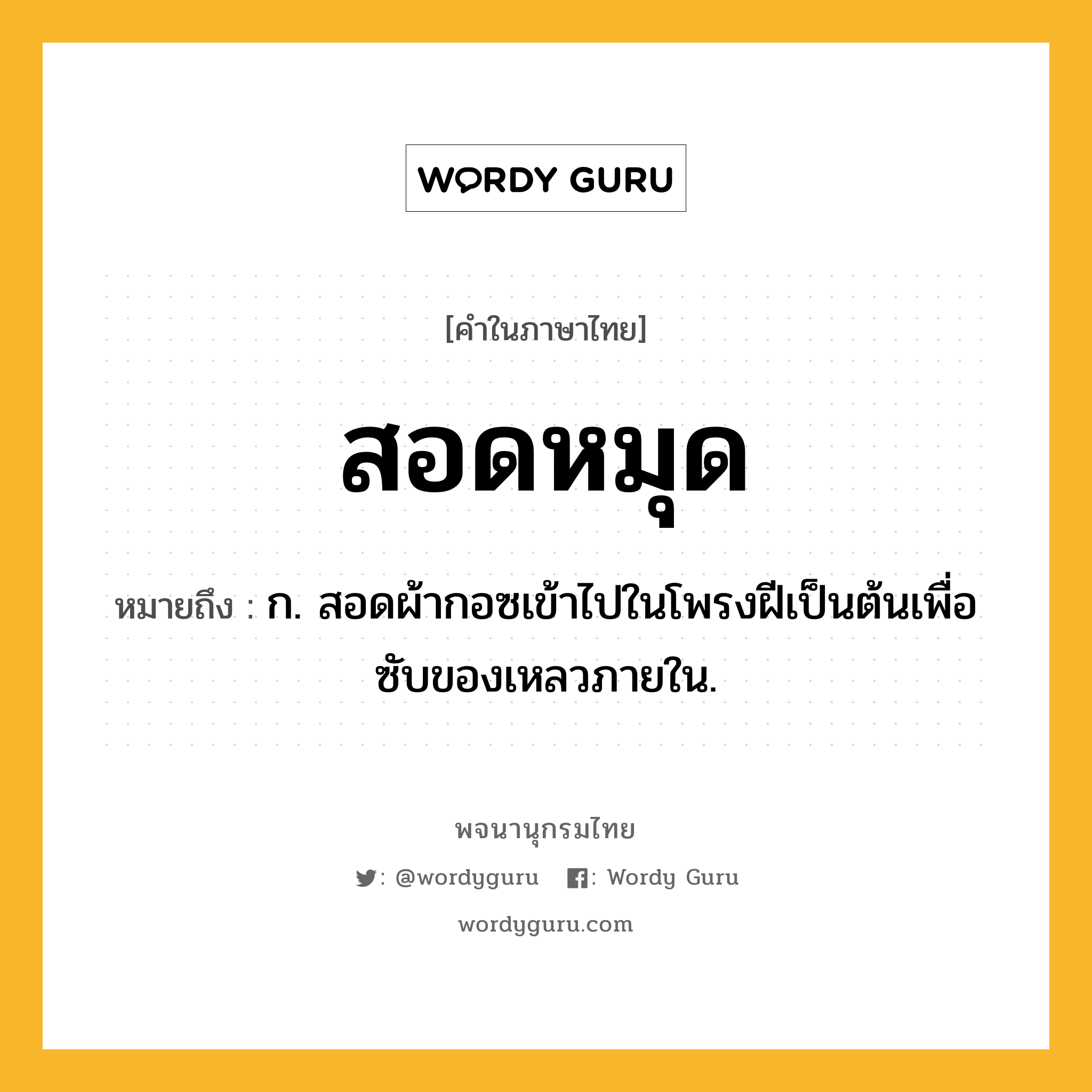 สอดหมุด หมายถึงอะไร?, คำในภาษาไทย สอดหมุด หมายถึง ก. สอดผ้ากอซเข้าไปในโพรงฝีเป็นต้นเพื่อซับของเหลวภายใน.