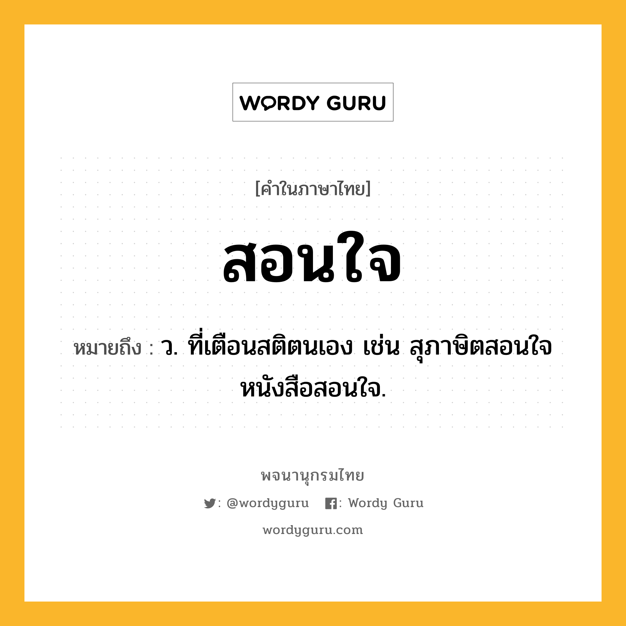 สอนใจ ความหมาย หมายถึงอะไร?, คำในภาษาไทย สอนใจ หมายถึง ว. ที่เตือนสติตนเอง เช่น สุภาษิตสอนใจ หนังสือสอนใจ.