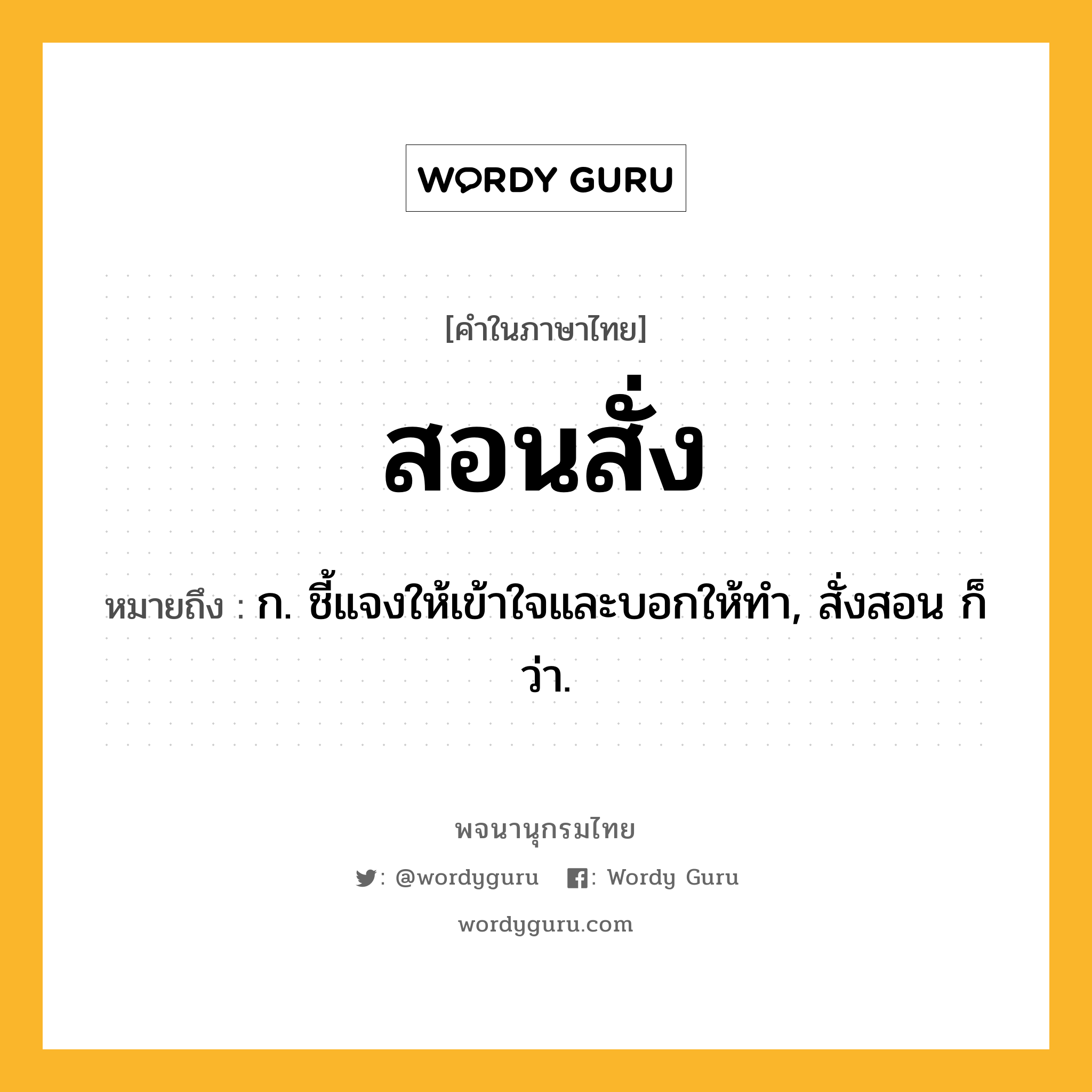 สอนสั่ง ความหมาย หมายถึงอะไร?, คำในภาษาไทย สอนสั่ง หมายถึง ก. ชี้แจงให้เข้าใจและบอกให้ทำ, สั่งสอน ก็ว่า.