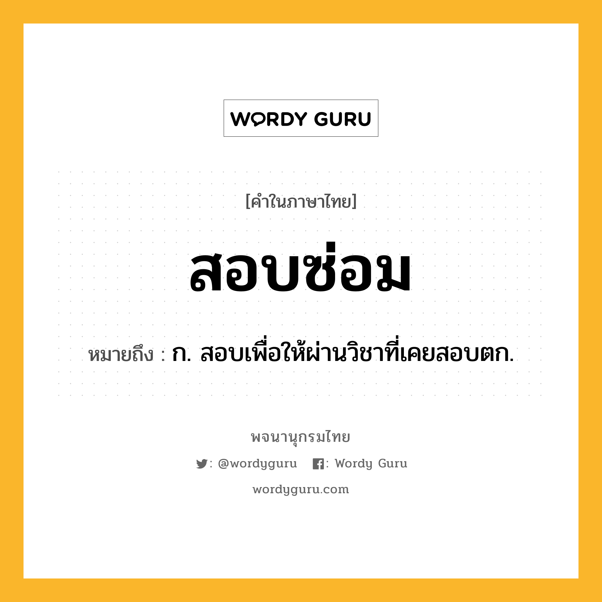สอบซ่อม ความหมาย หมายถึงอะไร?, คำในภาษาไทย สอบซ่อม หมายถึง ก. สอบเพื่อให้ผ่านวิชาที่เคยสอบตก.