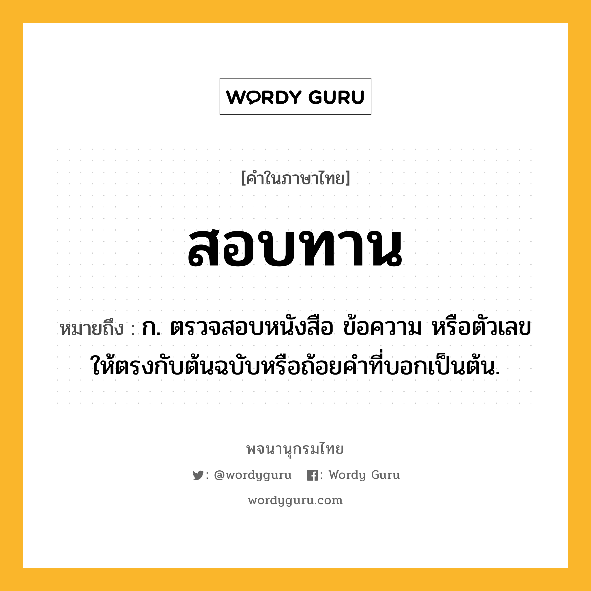 สอบทาน ความหมาย หมายถึงอะไร?, คำในภาษาไทย สอบทาน หมายถึง ก. ตรวจสอบหนังสือ ข้อความ หรือตัวเลข ให้ตรงกับต้นฉบับหรือถ้อยคำที่บอกเป็นต้น.