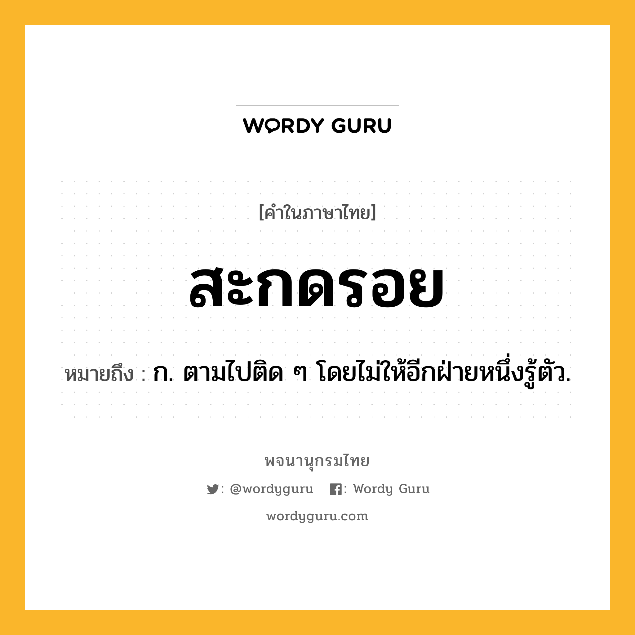 สะกดรอย ความหมาย หมายถึงอะไร?, คำในภาษาไทย สะกดรอย หมายถึง ก. ตามไปติด ๆ โดยไม่ให้อีกฝ่ายหนึ่งรู้ตัว.
