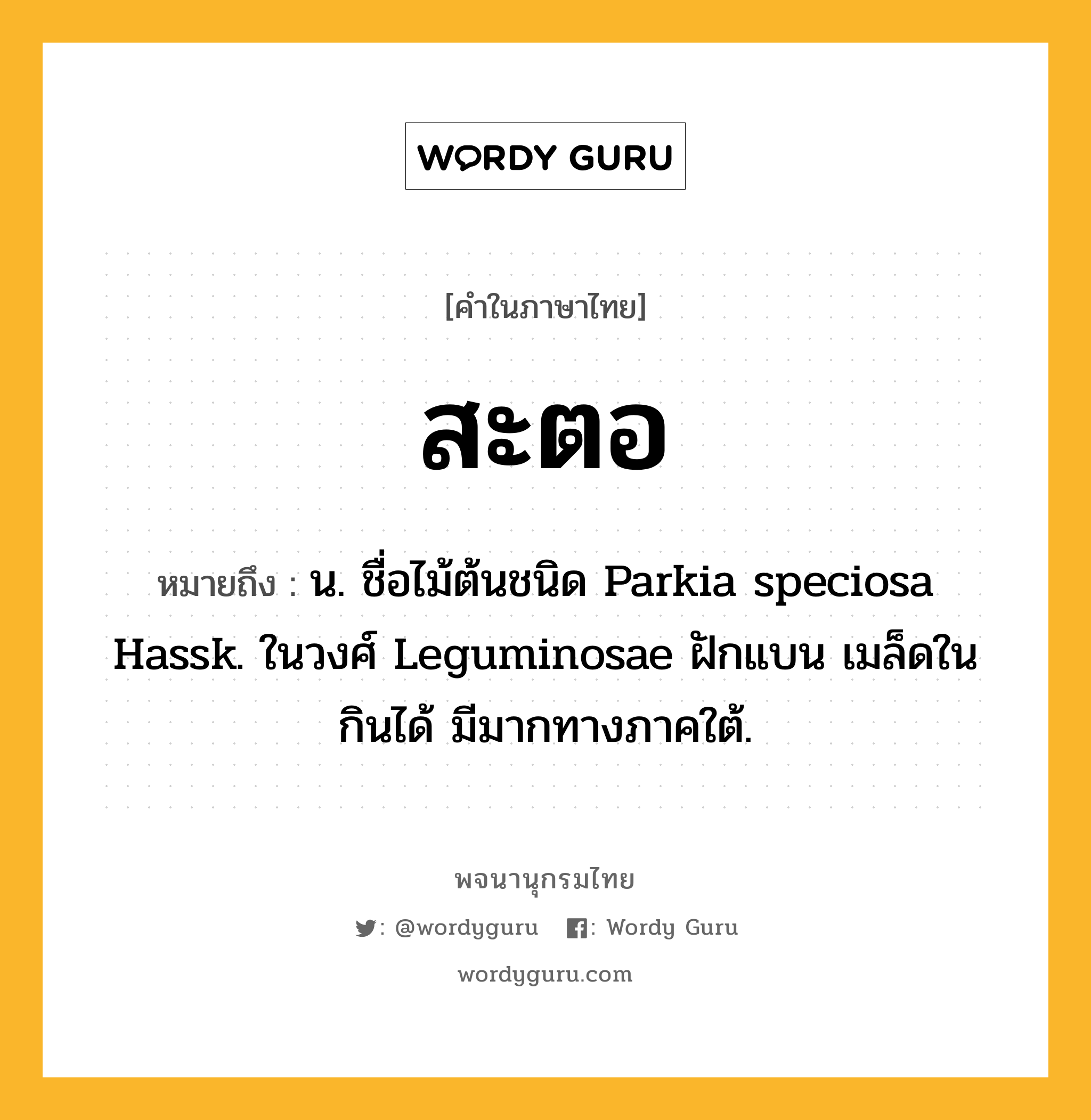 สะตอ หมายถึงอะไร?, คำในภาษาไทย สะตอ หมายถึง น. ชื่อไม้ต้นชนิด Parkia speciosa Hassk. ในวงศ์ Leguminosae ฝักแบน เมล็ดในกินได้ มีมากทางภาคใต้.