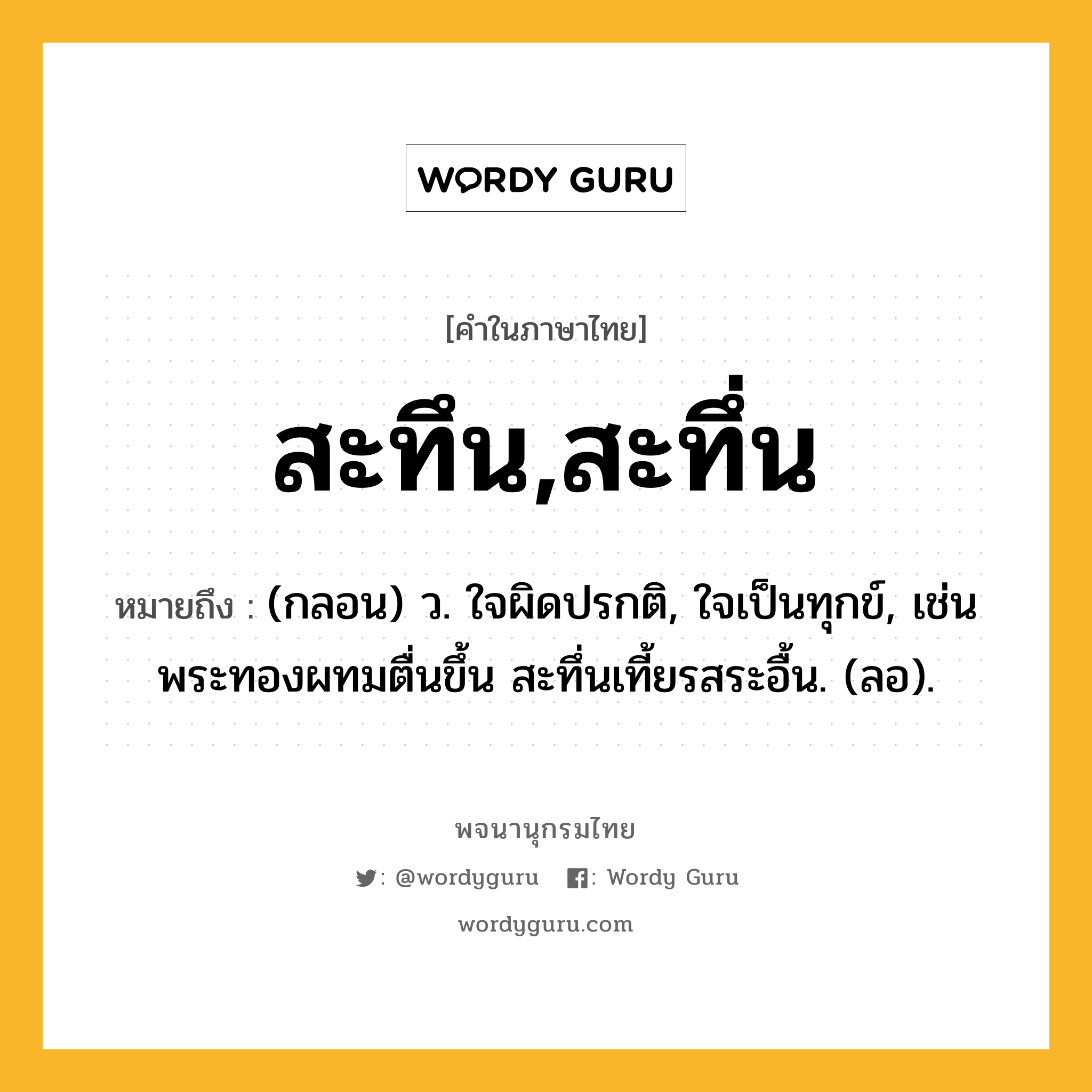 สะทึน,สะทึ่น หมายถึงอะไร?, คำในภาษาไทย สะทึน,สะทึ่น หมายถึง (กลอน) ว. ใจผิดปรกติ, ใจเป็นทุกข์, เช่น พระทองผทมตื่นขึ้น สะทึ่นเที้ยรสระอื้น. (ลอ).