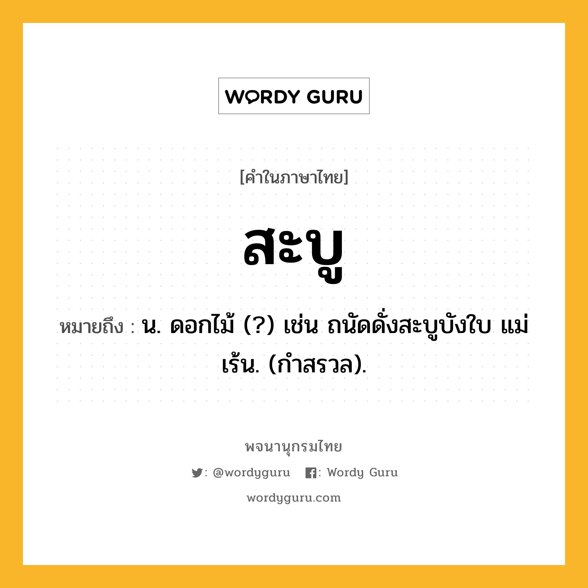 สะบู ความหมาย หมายถึงอะไร?, คำในภาษาไทย สะบู หมายถึง น. ดอกไม้ (?) เช่น ถนัดดั่งสะบูบังใบ แม่เร้น. (กําสรวล).