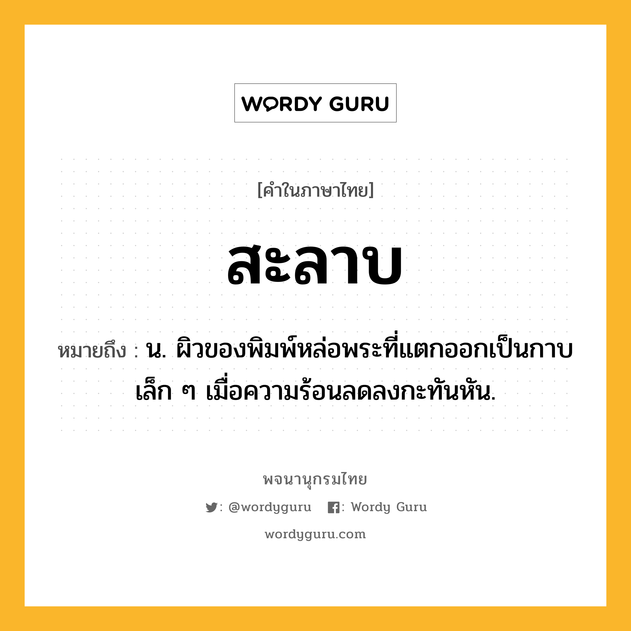 สะลาบ ความหมาย หมายถึงอะไร?, คำในภาษาไทย สะลาบ หมายถึง น. ผิวของพิมพ์หล่อพระที่แตกออกเป็นกาบเล็ก ๆ เมื่อความร้อนลดลงกะทันหัน.