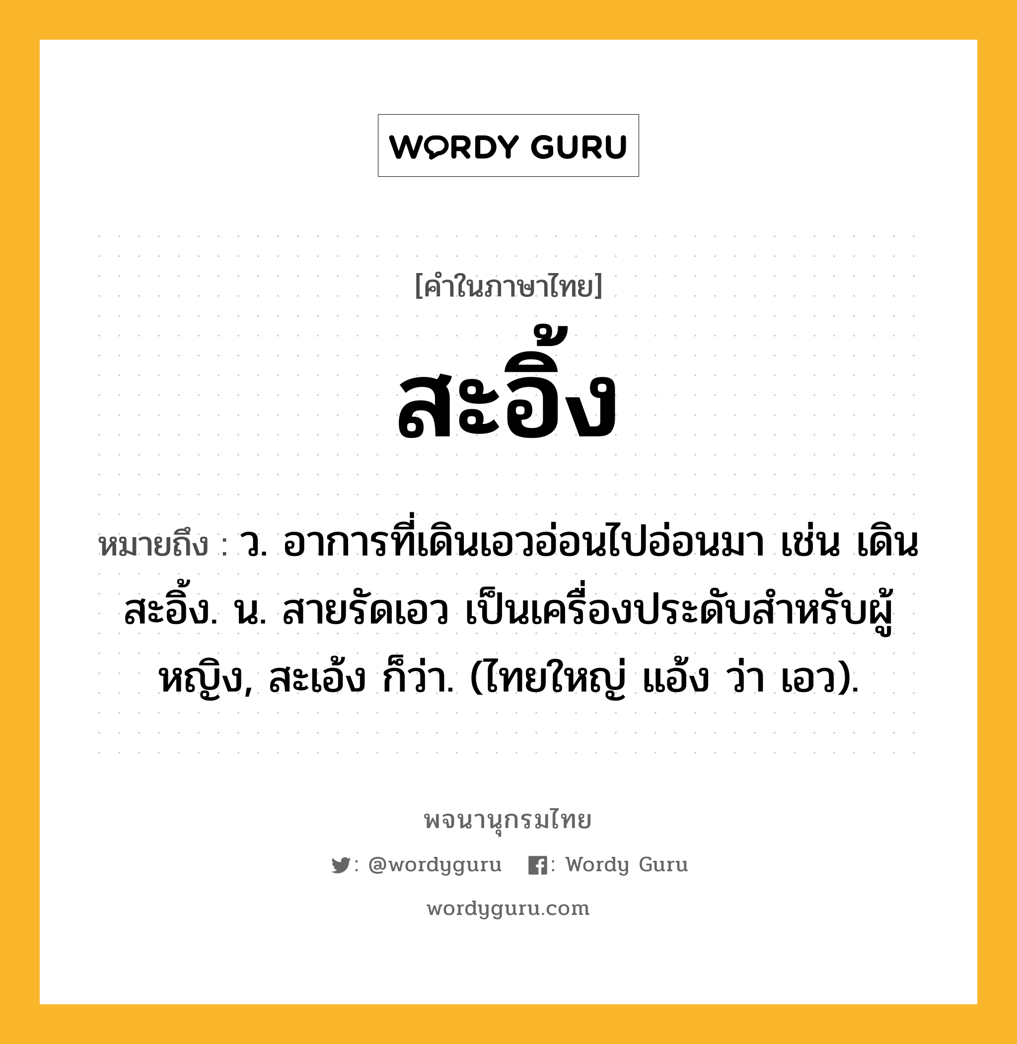 สะอิ้ง ความหมาย หมายถึงอะไร?, คำในภาษาไทย สะอิ้ง หมายถึง ว. อาการที่เดินเอวอ่อนไปอ่อนมา เช่น เดินสะอิ้ง. น. สายรัดเอว เป็นเครื่องประดับสําหรับผู้หญิง, สะเอ้ง ก็ว่า. (ไทยใหญ่ แอ้ง ว่า เอว).