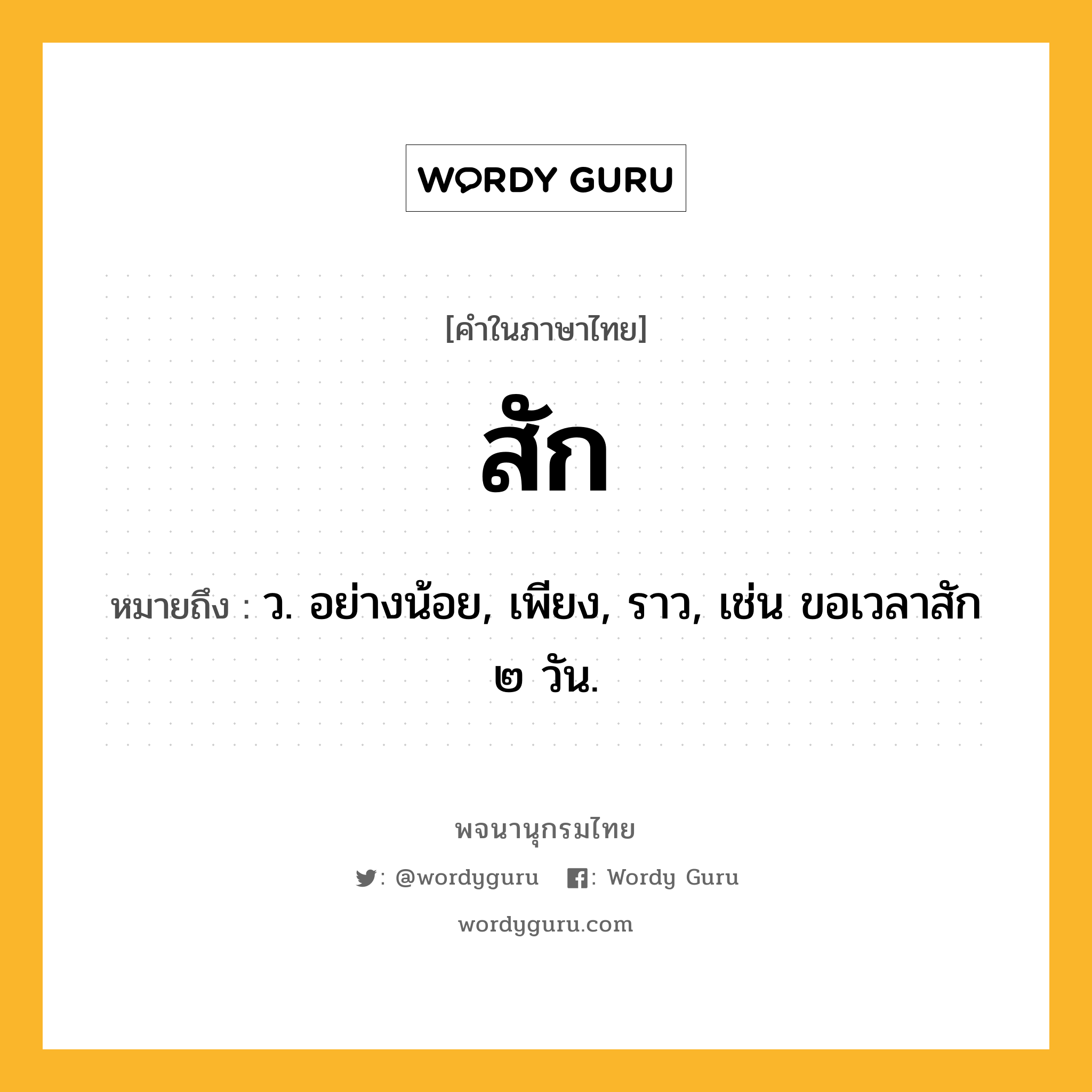 สัก หมายถึงอะไร?, คำในภาษาไทย สัก หมายถึง ว. อย่างน้อย, เพียง, ราว, เช่น ขอเวลาสัก ๒ วัน.