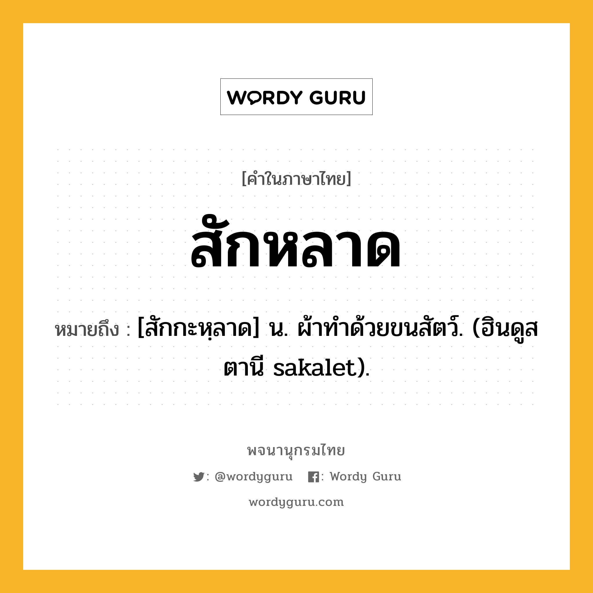 สักหลาด ความหมาย หมายถึงอะไร?, คำในภาษาไทย สักหลาด หมายถึง [สักกะหฺลาด] น. ผ้าทําด้วยขนสัตว์. (ฮินดูสตานี sakalet).