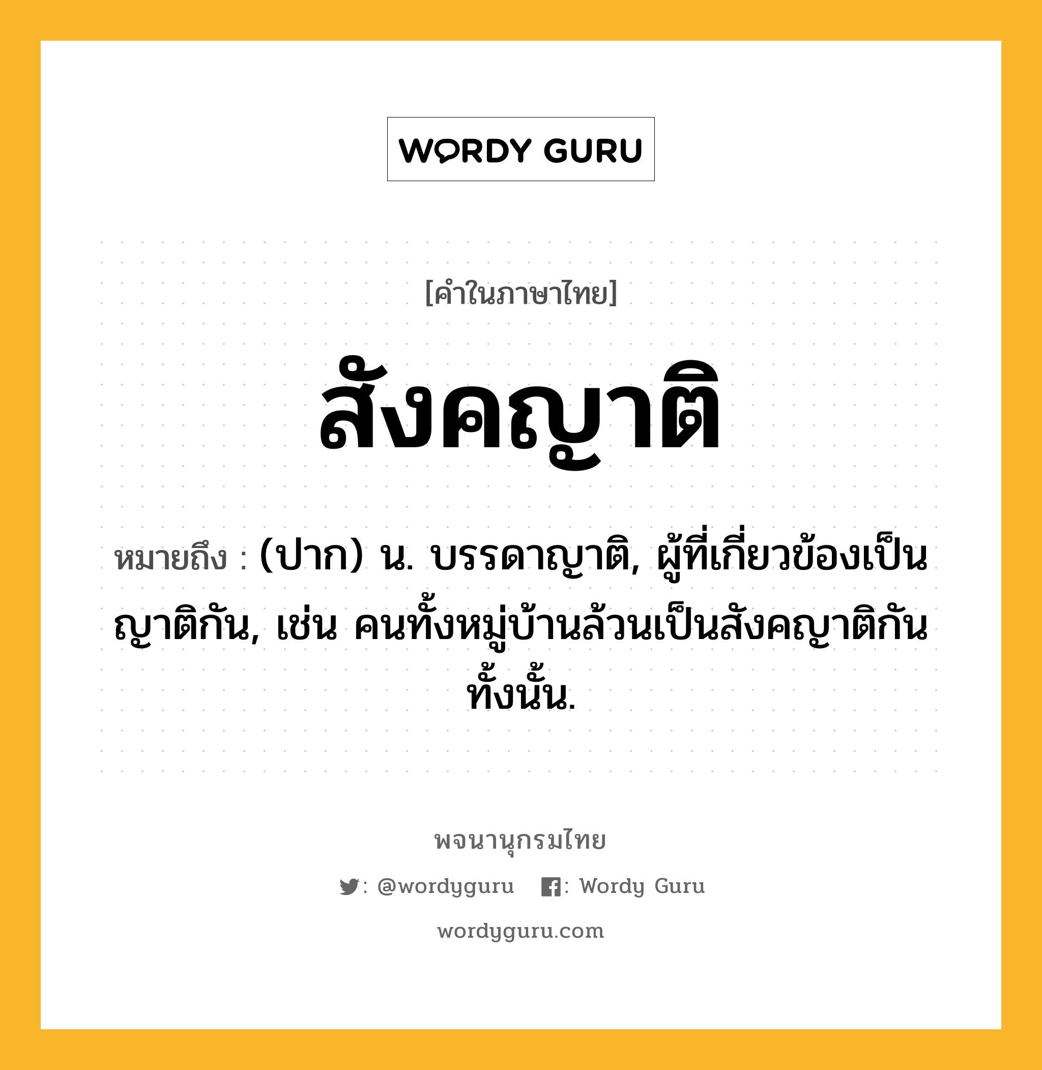 สังคญาติ ความหมาย หมายถึงอะไร?, คำในภาษาไทย สังคญาติ หมายถึง (ปาก) น. บรรดาญาติ, ผู้ที่เกี่ยวข้องเป็นญาติกัน, เช่น คนทั้งหมู่บ้านล้วนเป็นสังคญาติกันทั้งนั้น.