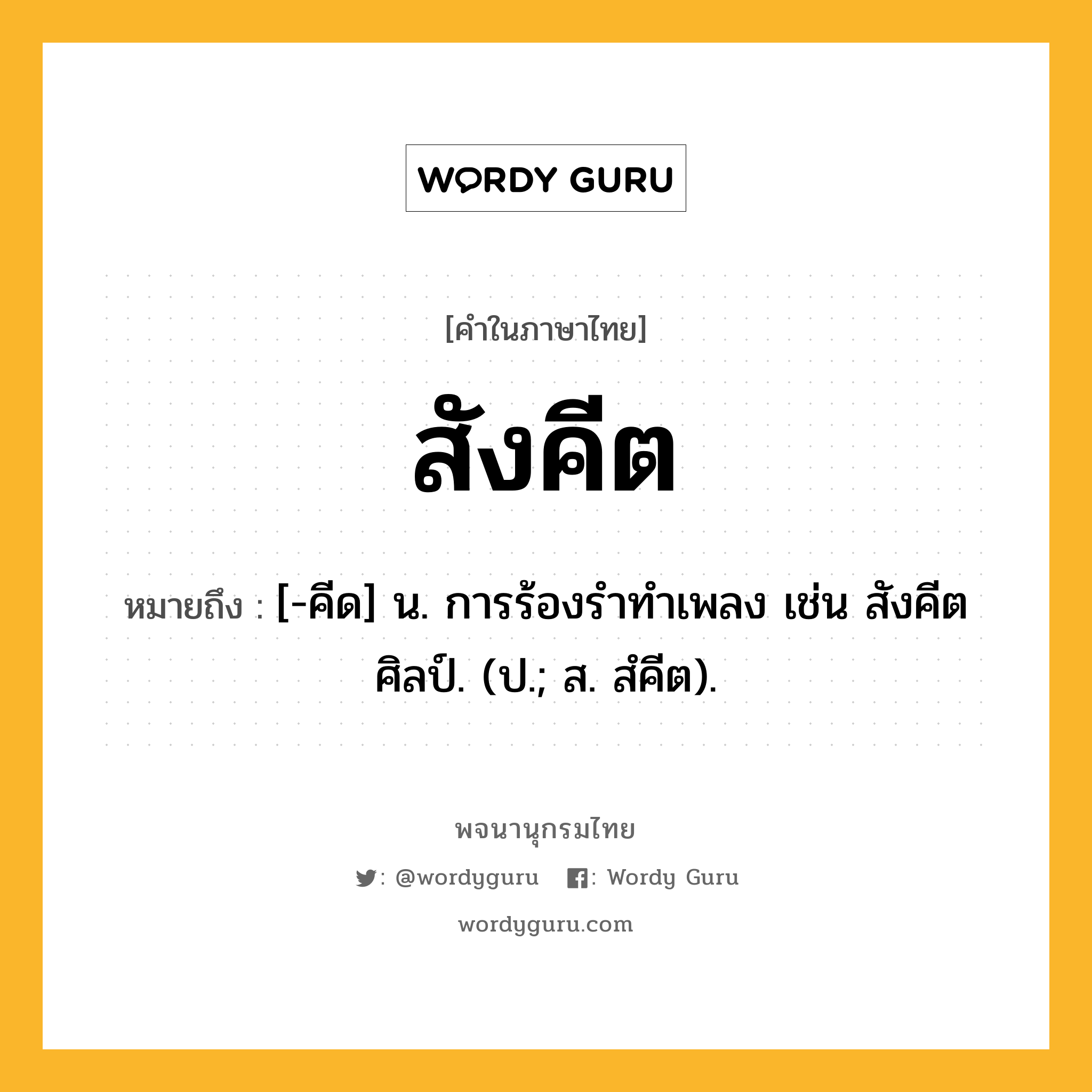สังคีต ความหมาย หมายถึงอะไร?, คำในภาษาไทย สังคีต หมายถึง [-คีด] น. การร้องรําทําเพลง เช่น สังคีตศิลป์. (ป.; ส. สํคีต).
