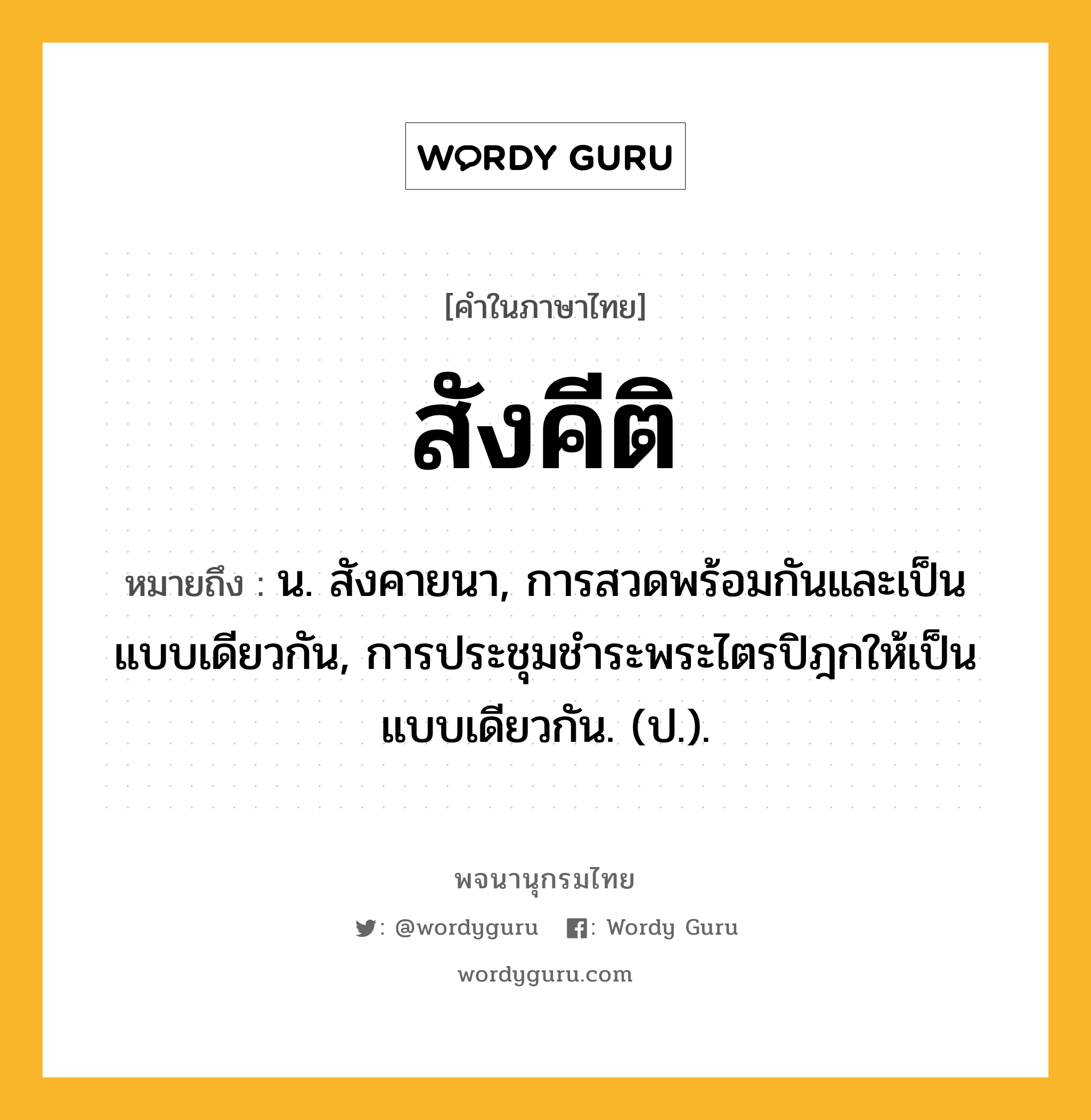 สังคีติ ความหมาย หมายถึงอะไร?, คำในภาษาไทย สังคีติ หมายถึง น. สังคายนา, การสวดพร้อมกันและเป็นแบบเดียวกัน, การประชุมชําระพระไตรปิฎกให้เป็นแบบเดียวกัน. (ป.).