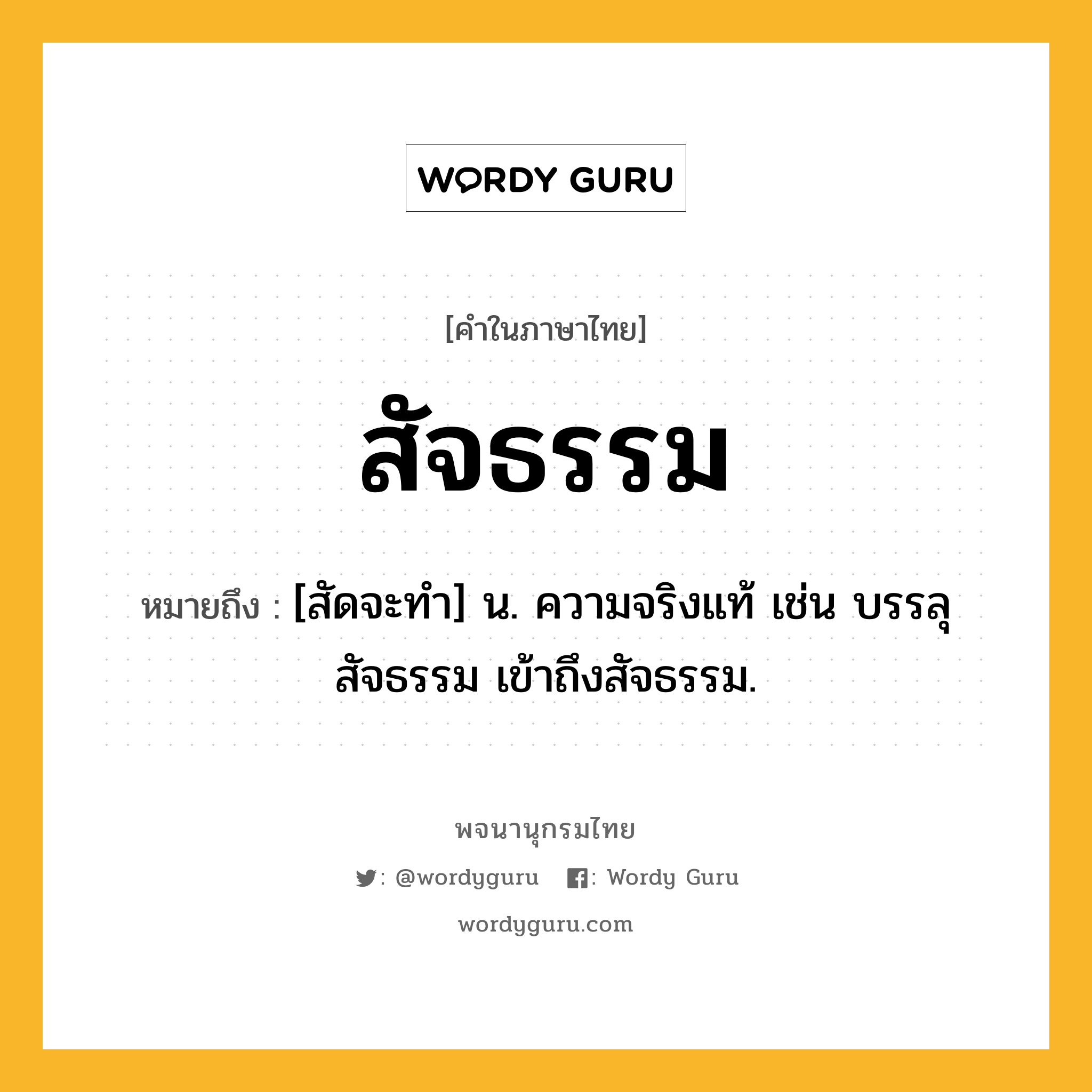 สัจธรรม ความหมาย หมายถึงอะไร?, คำในภาษาไทย สัจธรรม หมายถึง [สัดจะทำ] น. ความจริงแท้ เช่น บรรลุสัจธรรม เข้าถึงสัจธรรม.