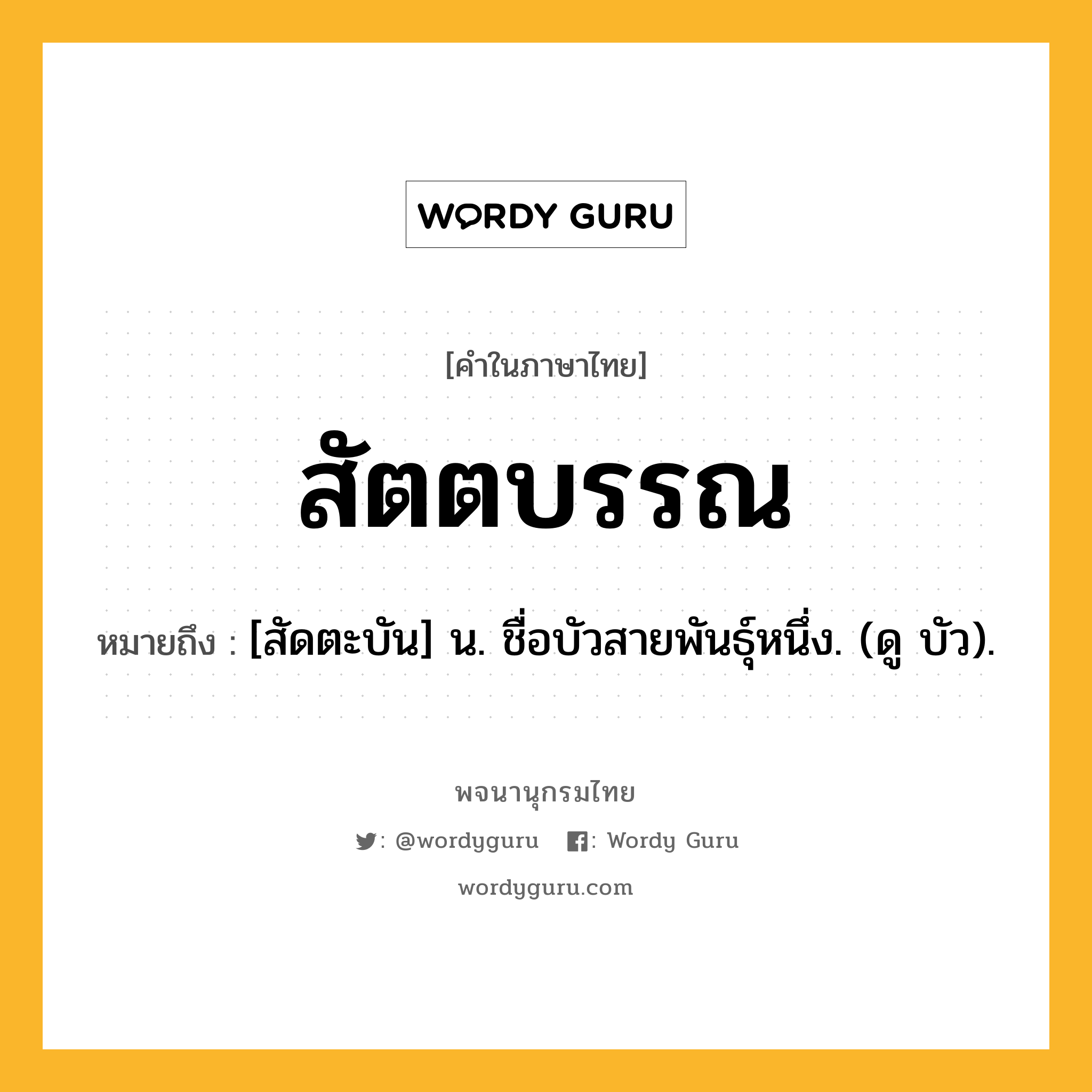 สัตตบรรณ ความหมาย หมายถึงอะไร?, คำในภาษาไทย สัตตบรรณ หมายถึง [สัดตะบัน] น. ชื่อบัวสายพันธุ์หนึ่ง. (ดู บัว).