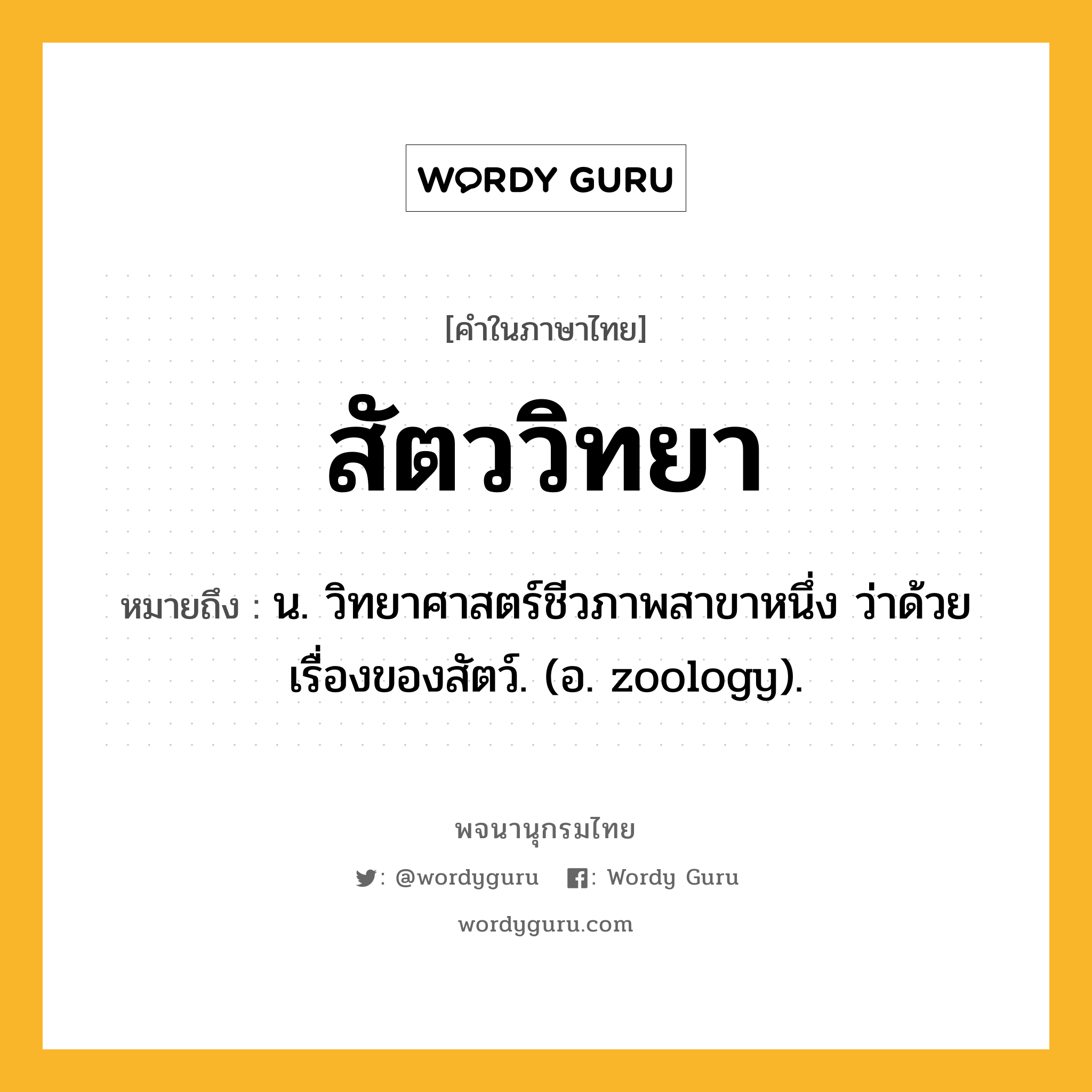 สัตววิทยา หมายถึงอะไร?, คำในภาษาไทย สัตววิทยา หมายถึง น. วิทยาศาสตร์ชีวภาพสาขาหนึ่ง ว่าด้วยเรื่องของสัตว์. (อ. zoology).