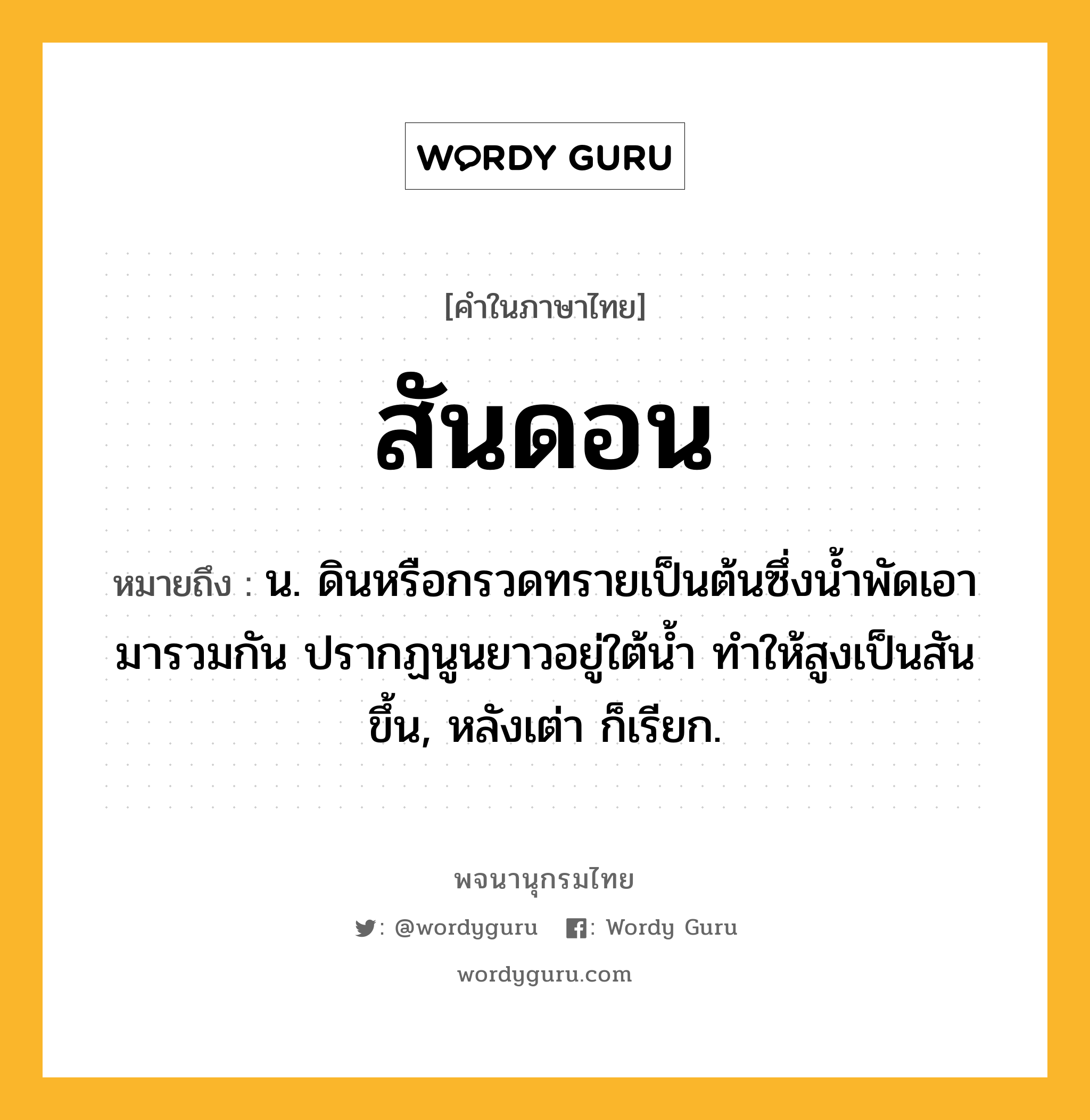 สันดอน หมายถึงอะไร?, คำในภาษาไทย สันดอน หมายถึง น. ดินหรือกรวดทรายเป็นต้นซึ่งนํ้าพัดเอามารวมกัน ปรากฏนูนยาวอยู่ใต้นํ้า ทําให้สูงเป็นสันขึ้น, หลังเต่า ก็เรียก.
