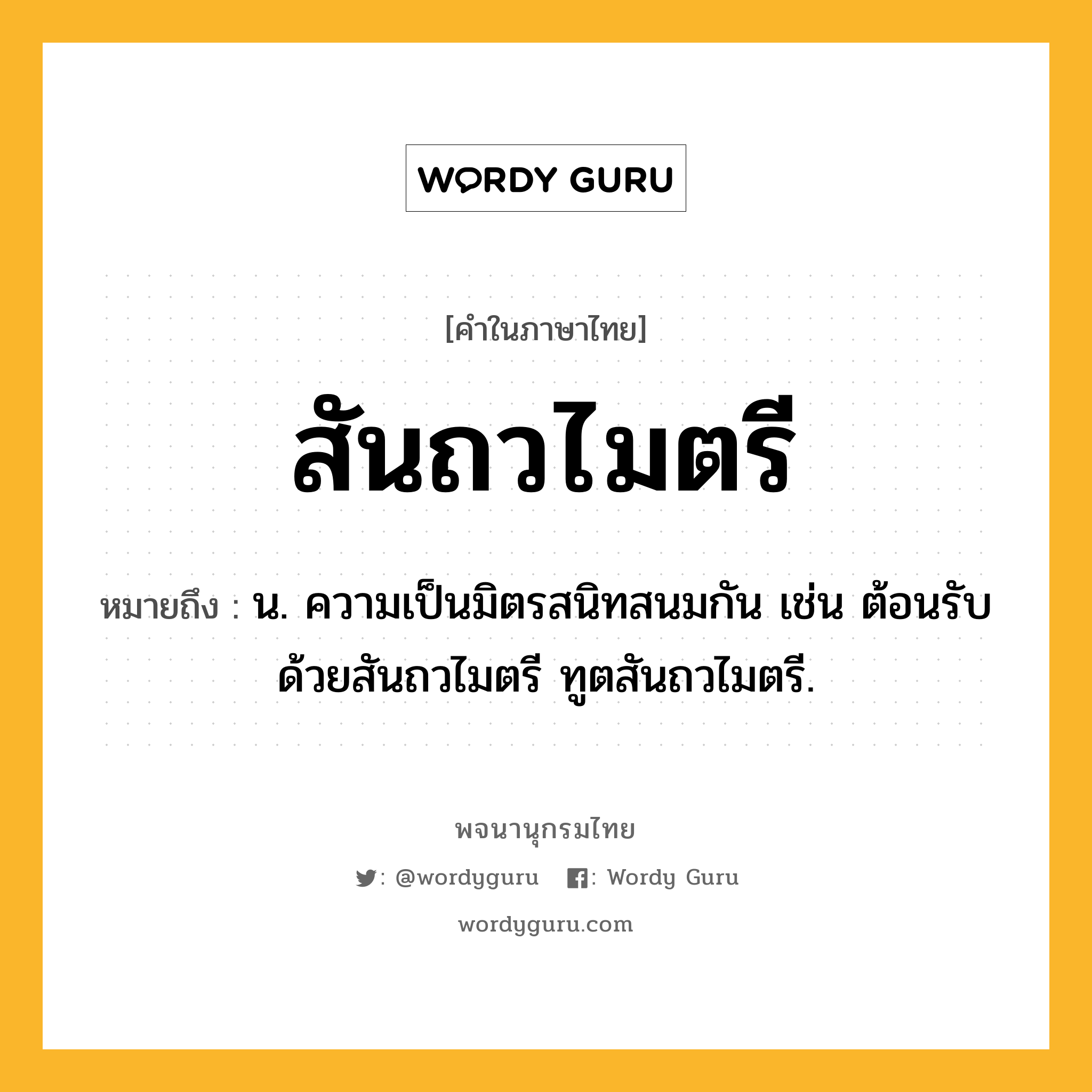 สันถวไมตรี หมายถึงอะไร?, คำในภาษาไทย สันถวไมตรี หมายถึง น. ความเป็นมิตรสนิทสนมกัน เช่น ต้อนรับด้วยสันถวไมตรี ทูตสันถวไมตรี.
