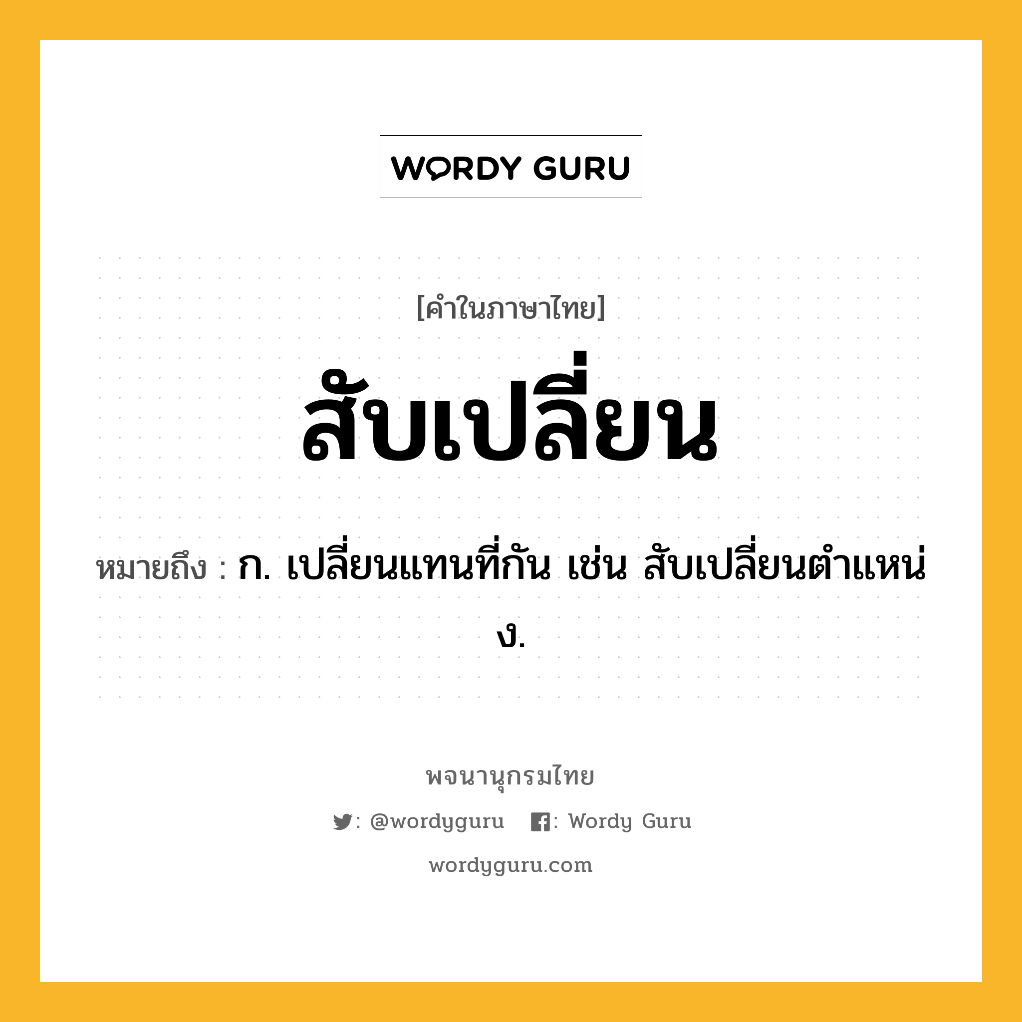 สับเปลี่ยน ความหมาย หมายถึงอะไร?, คำในภาษาไทย สับเปลี่ยน หมายถึง ก. เปลี่ยนแทนที่กัน เช่น สับเปลี่ยนตําแหน่ง.