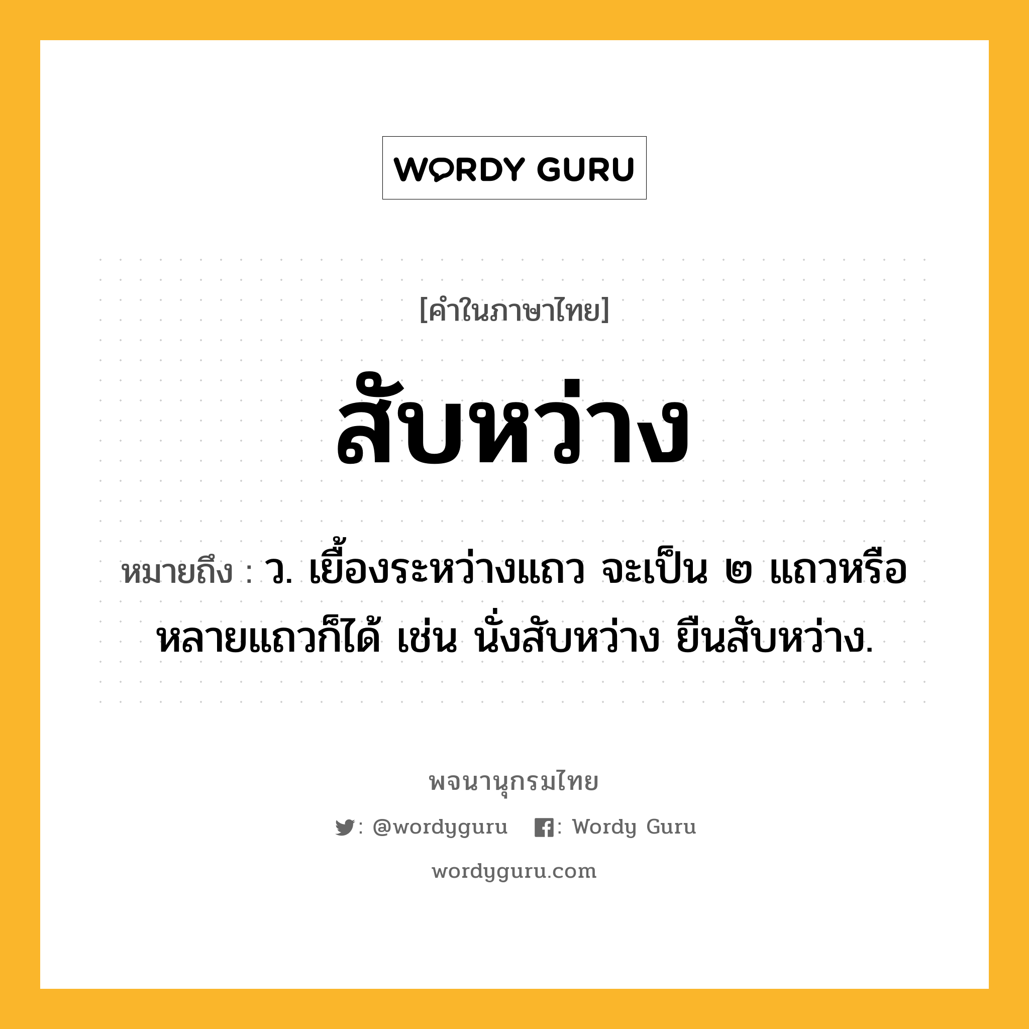 สับหว่าง หมายถึงอะไร?, คำในภาษาไทย สับหว่าง หมายถึง ว. เยื้องระหว่างแถว จะเป็น ๒ แถวหรือหลายแถวก็ได้ เช่น นั่งสับหว่าง ยืนสับหว่าง.