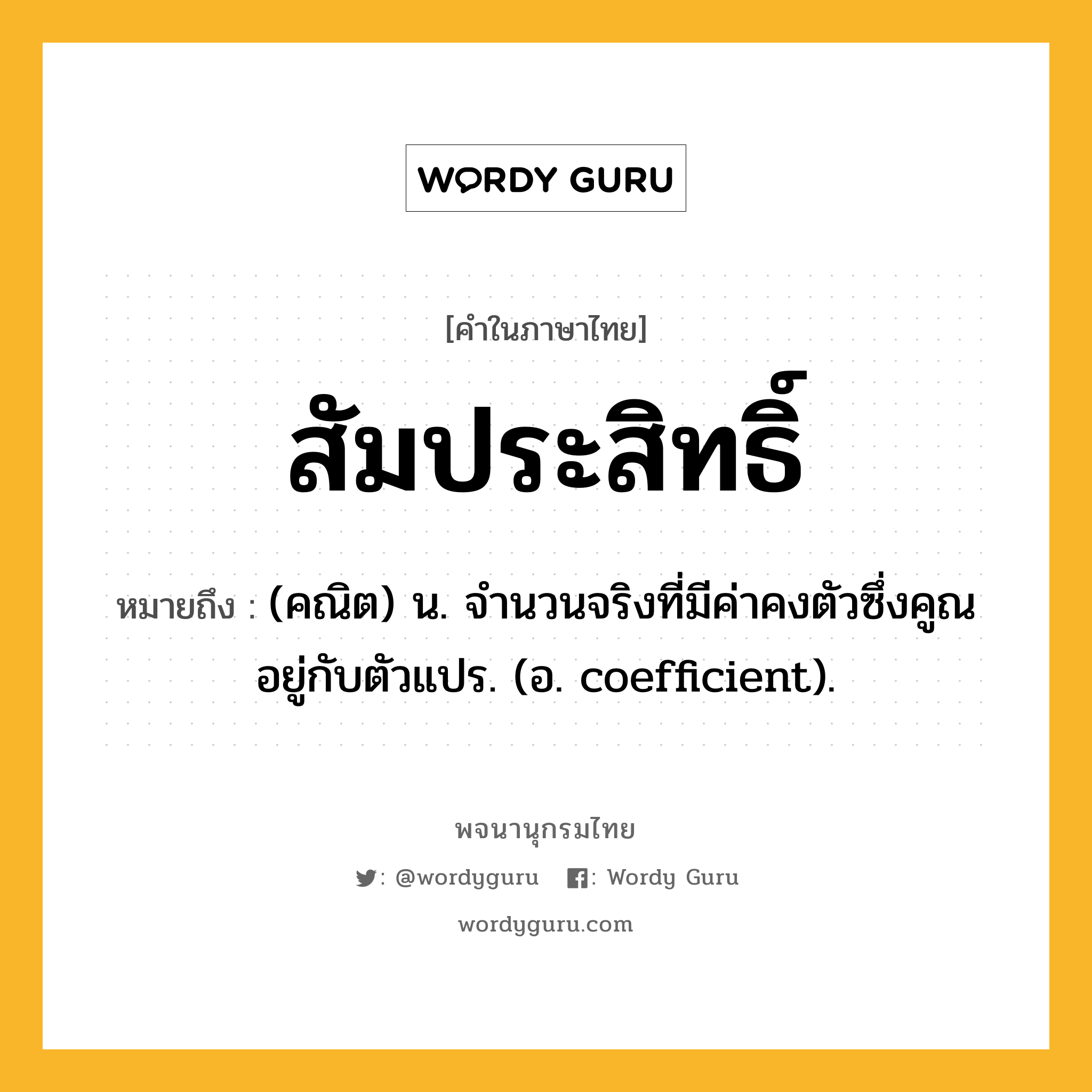 สัมประสิทธิ์ ความหมาย หมายถึงอะไร?, คำในภาษาไทย สัมประสิทธิ์ หมายถึง (คณิต) น. จํานวนจริงที่มีค่าคงตัวซึ่งคูณอยู่กับตัวแปร. (อ. coefficient).