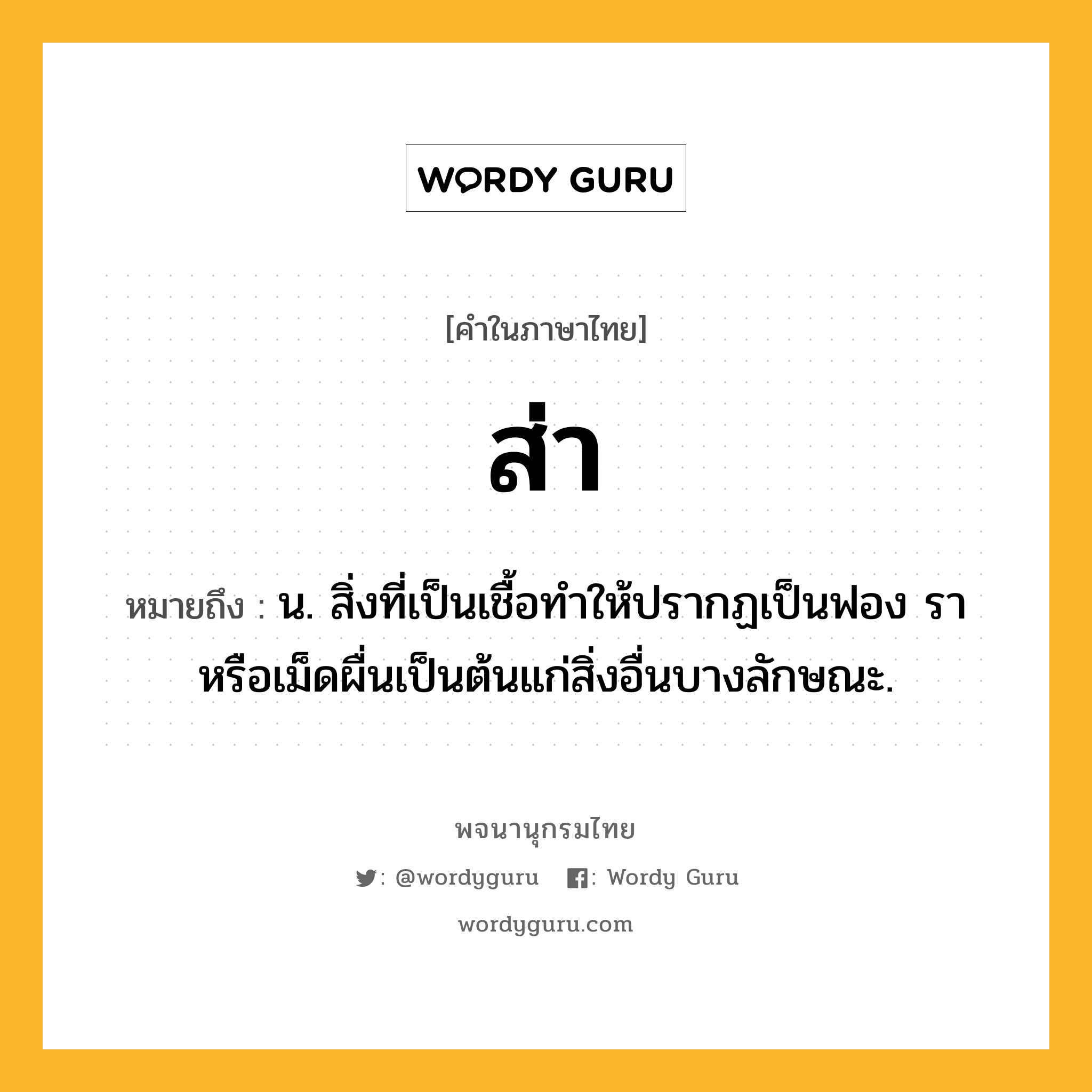 ส่า ความหมาย หมายถึงอะไร?, คำในภาษาไทย ส่า หมายถึง น. สิ่งที่เป็นเชื้อทําให้ปรากฏเป็นฟอง รา หรือเม็ดผื่นเป็นต้นแก่สิ่งอื่นบางลักษณะ.