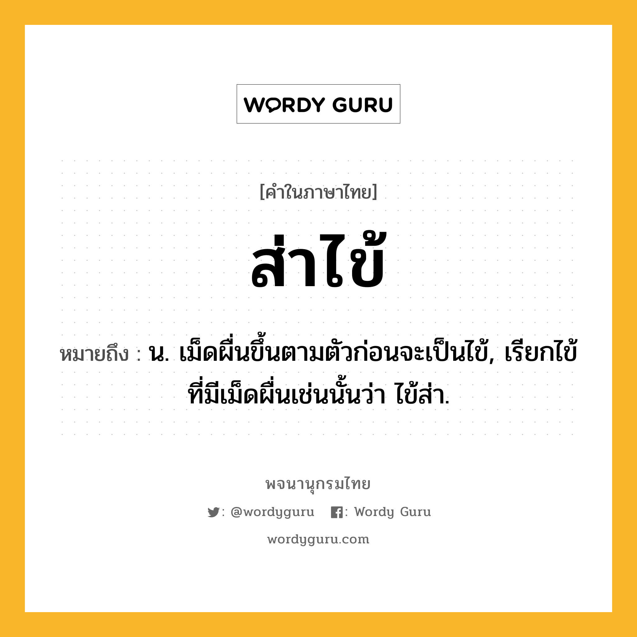 ส่าไข้ ความหมาย หมายถึงอะไร?, คำในภาษาไทย ส่าไข้ หมายถึง น. เม็ดผื่นขึ้นตามตัวก่อนจะเป็นไข้, เรียกไข้ที่มีเม็ดผื่นเช่นนั้นว่า ไข้ส่า.