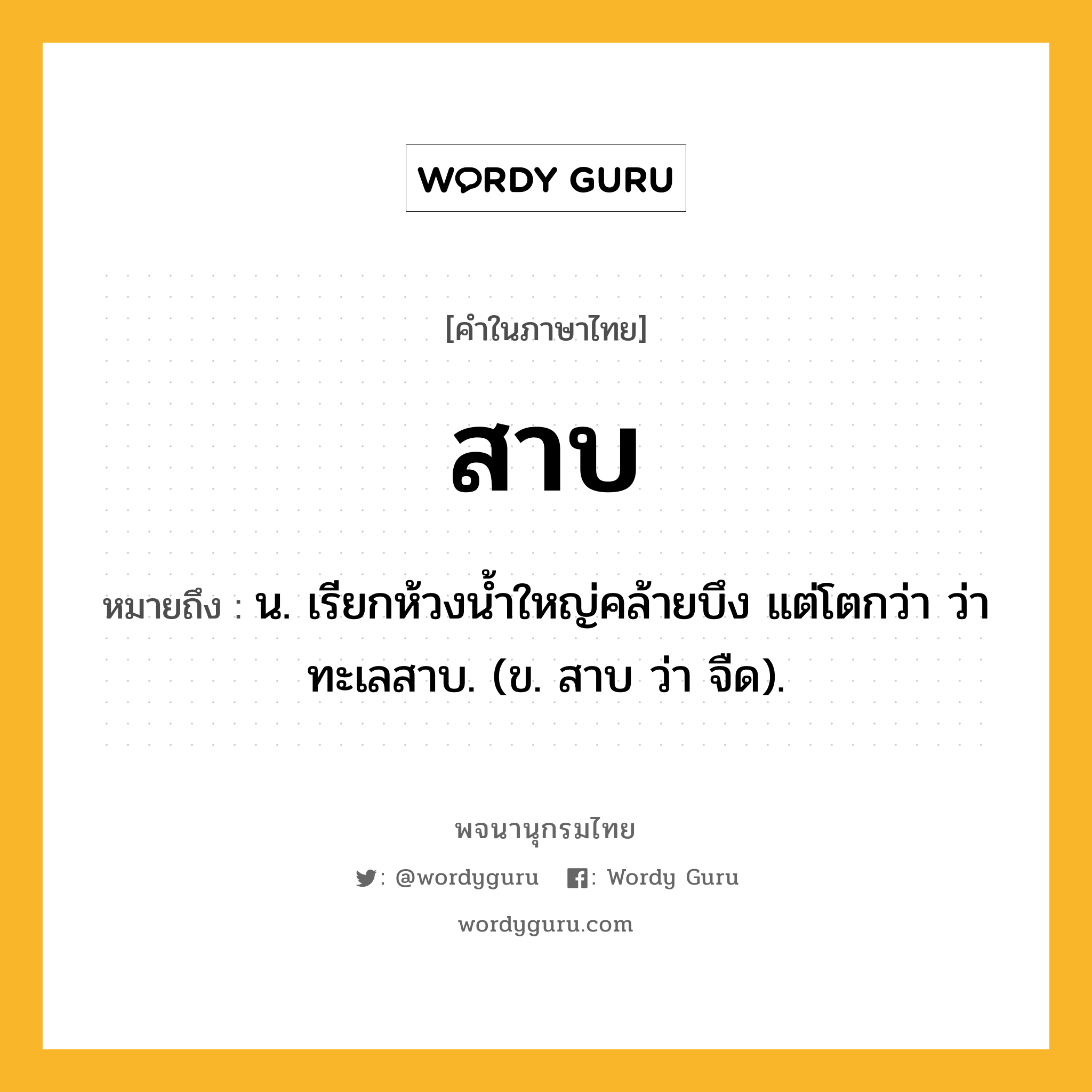 สาบ ความหมาย หมายถึงอะไร?, คำในภาษาไทย สาบ หมายถึง น. เรียกห้วงนํ้าใหญ่คล้ายบึง แต่โตกว่า ว่า ทะเลสาบ. (ข. สาบ ว่า จืด).