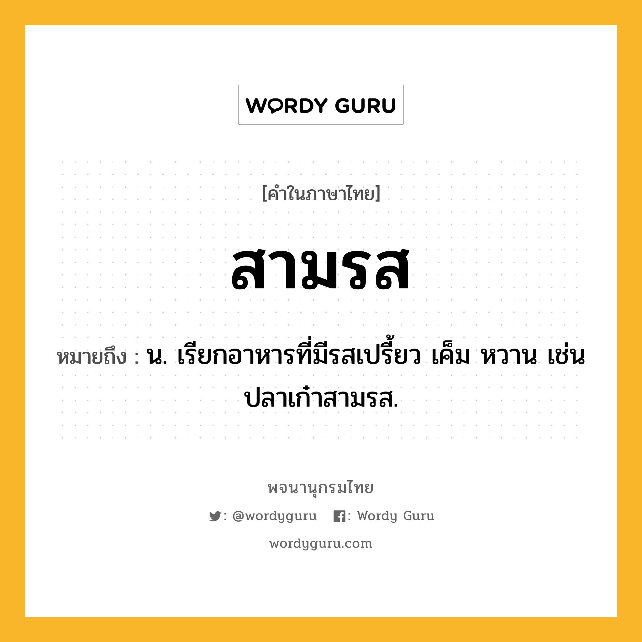 สามรส หมายถึงอะไร?, คำในภาษาไทย สามรส หมายถึง น. เรียกอาหารที่มีรสเปรี้ยว เค็ม หวาน เช่น ปลาเก๋าสามรส.