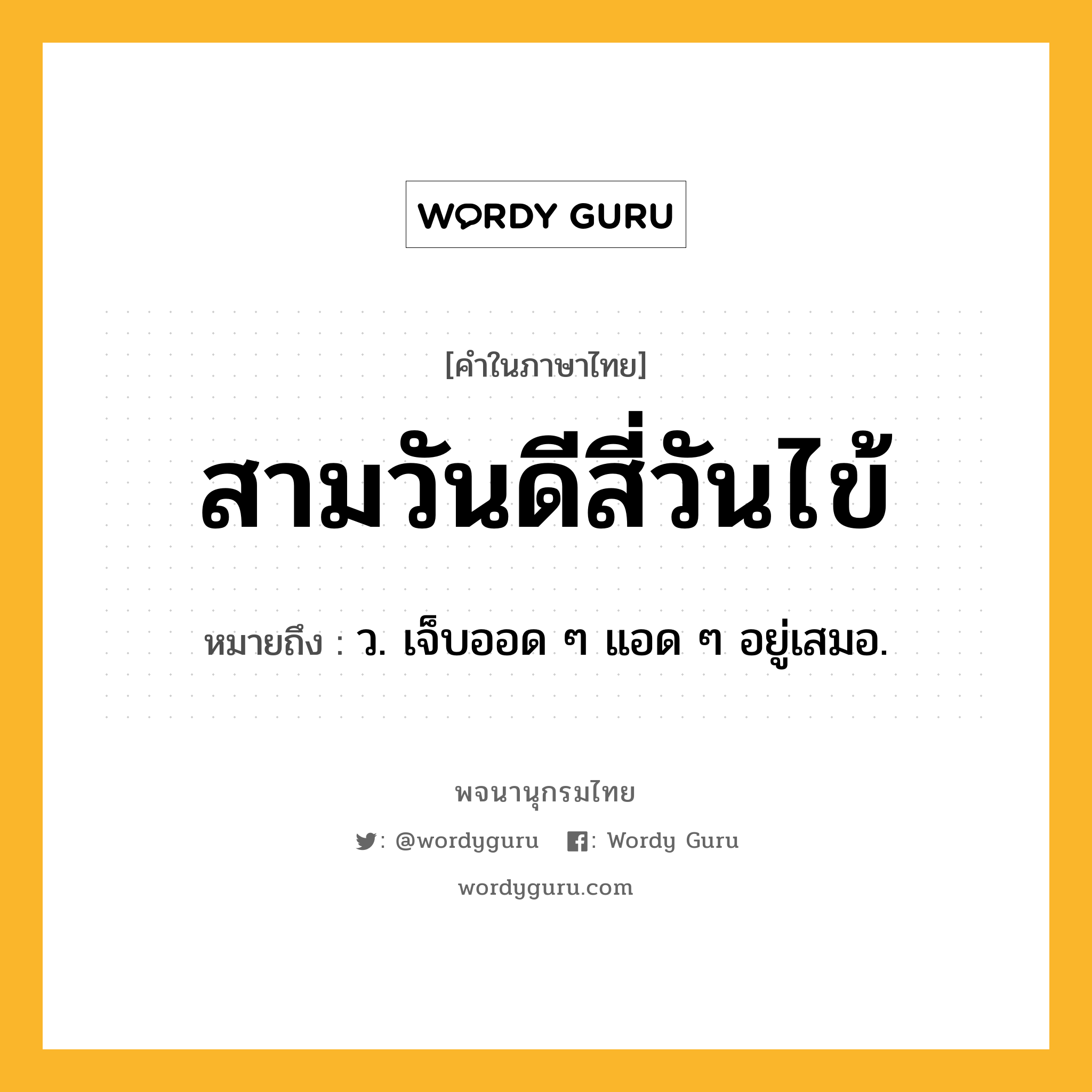 สามวันดีสี่วันไข้ ความหมาย หมายถึงอะไร?, คำในภาษาไทย สามวันดีสี่วันไข้ หมายถึง ว. เจ็บออด ๆ แอด ๆ อยู่เสมอ.