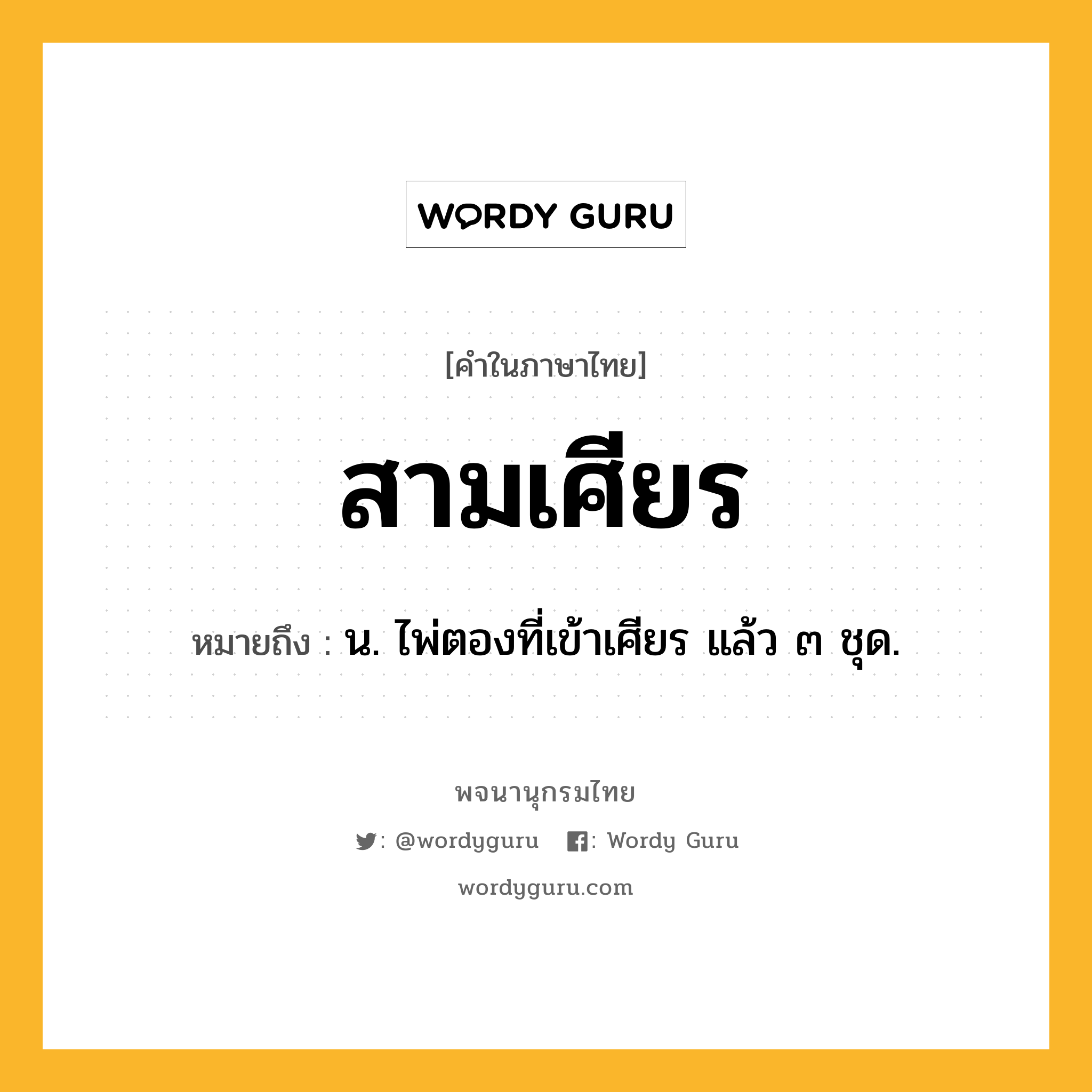 สามเศียร ความหมาย หมายถึงอะไร?, คำในภาษาไทย สามเศียร หมายถึง น. ไพ่ตองที่เข้าเศียร แล้ว ๓ ชุด.