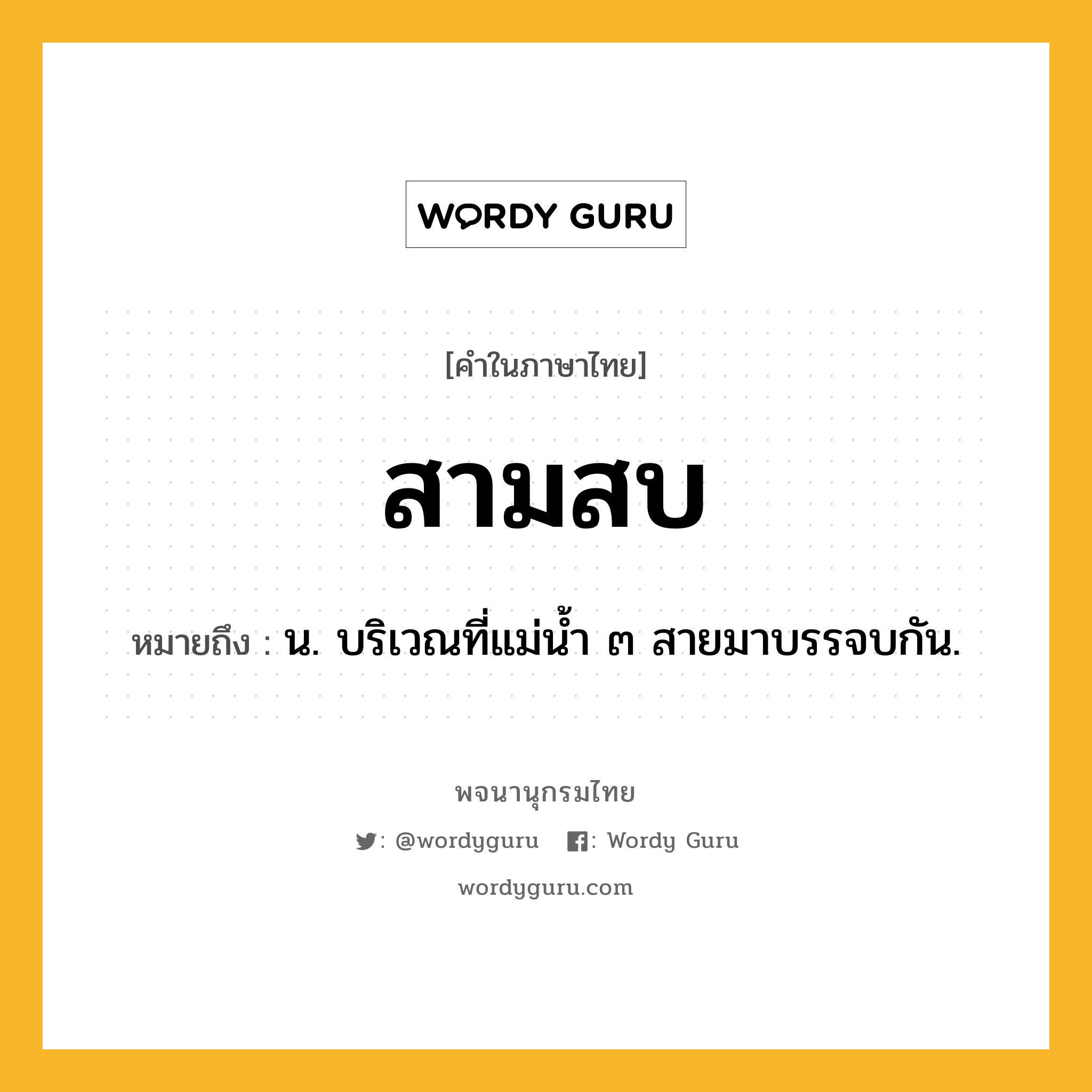 สามสบ หมายถึงอะไร?, คำในภาษาไทย สามสบ หมายถึง น. บริเวณที่แม่น้ำ ๓ สายมาบรรจบกัน.