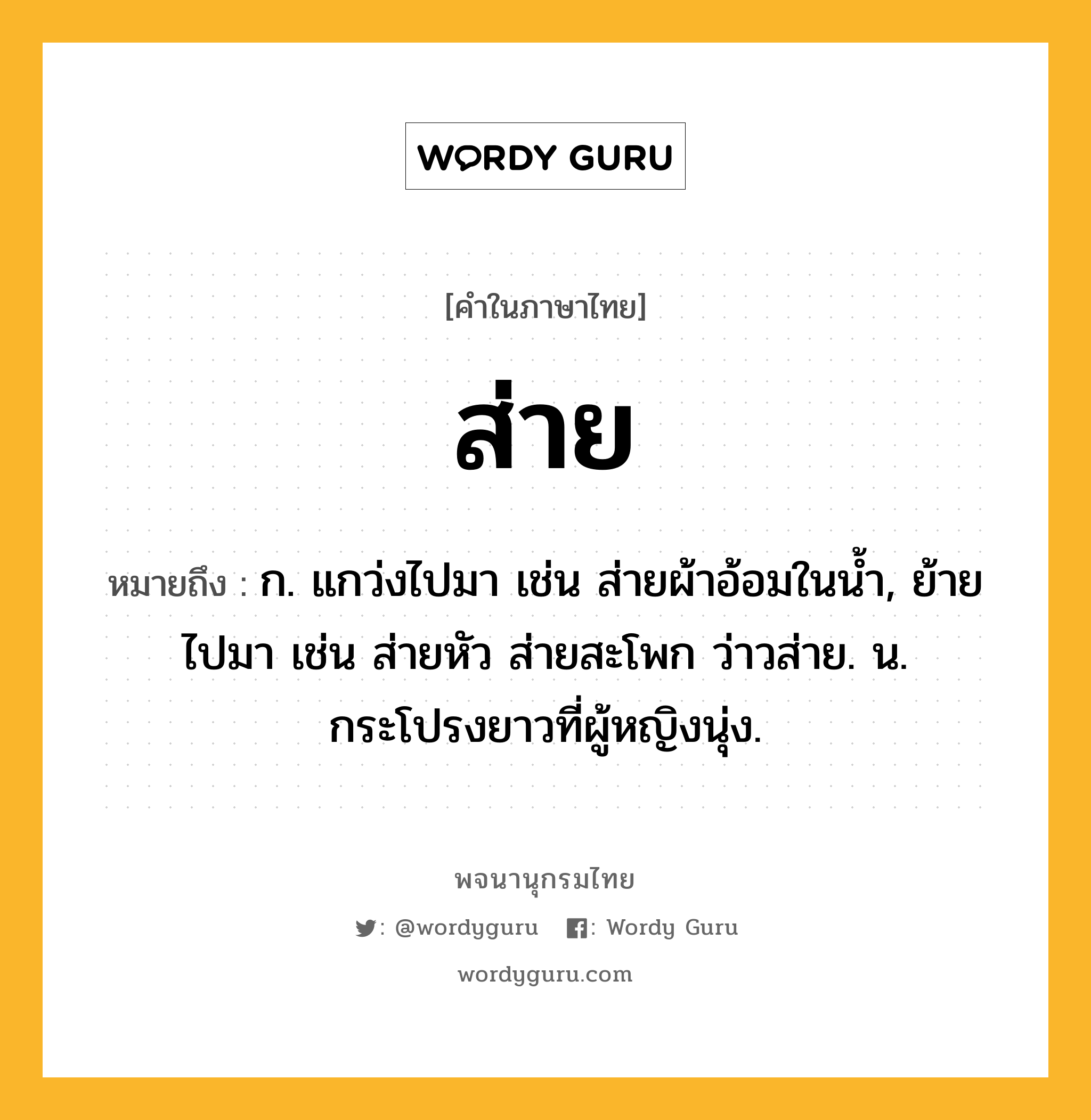 ส่าย ความหมาย หมายถึงอะไร?, คำในภาษาไทย ส่าย หมายถึง ก. แกว่งไปมา เช่น ส่ายผ้าอ้อมในน้ำ, ย้ายไปมา เช่น ส่ายหัว ส่ายสะโพก ว่าวส่าย. น. กระโปรงยาวที่ผู้หญิงนุ่ง.