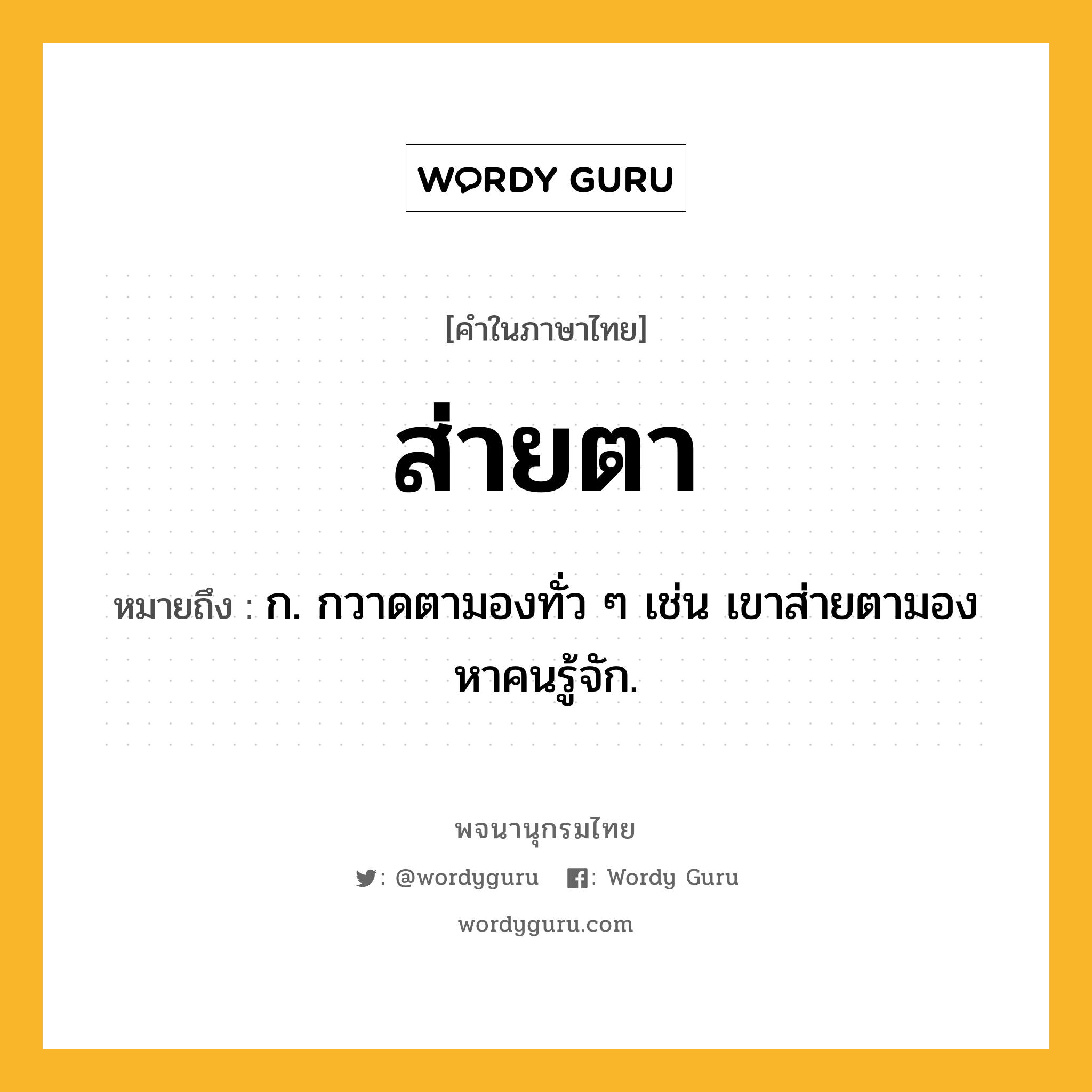 ส่ายตา หมายถึงอะไร?, คำในภาษาไทย ส่ายตา หมายถึง ก. กวาดตามองทั่ว ๆ เช่น เขาส่ายตามองหาคนรู้จัก.