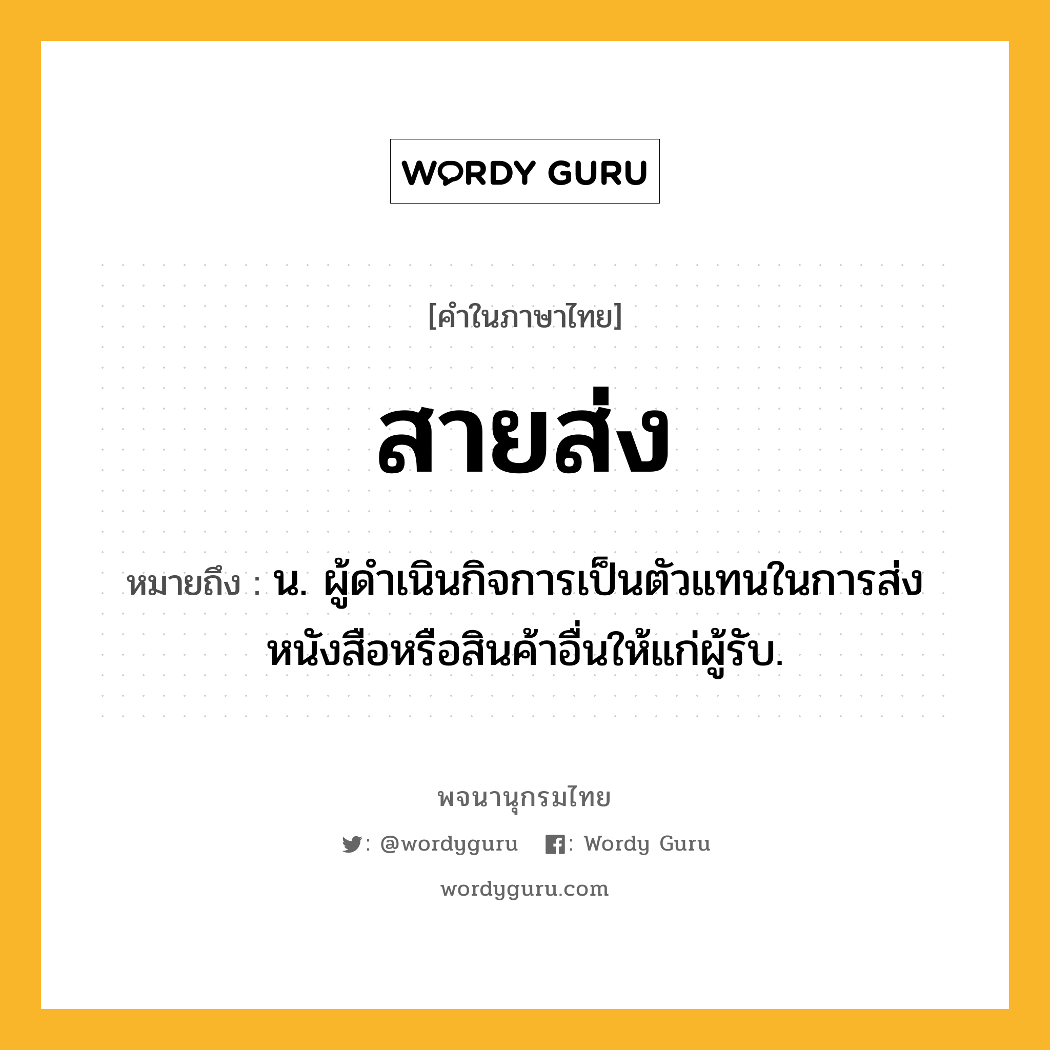 สายส่ง ความหมาย หมายถึงอะไร?, คำในภาษาไทย สายส่ง หมายถึง น. ผู้ดำเนินกิจการเป็นตัวแทนในการส่งหนังสือหรือสินค้าอื่นให้แก่ผู้รับ.
