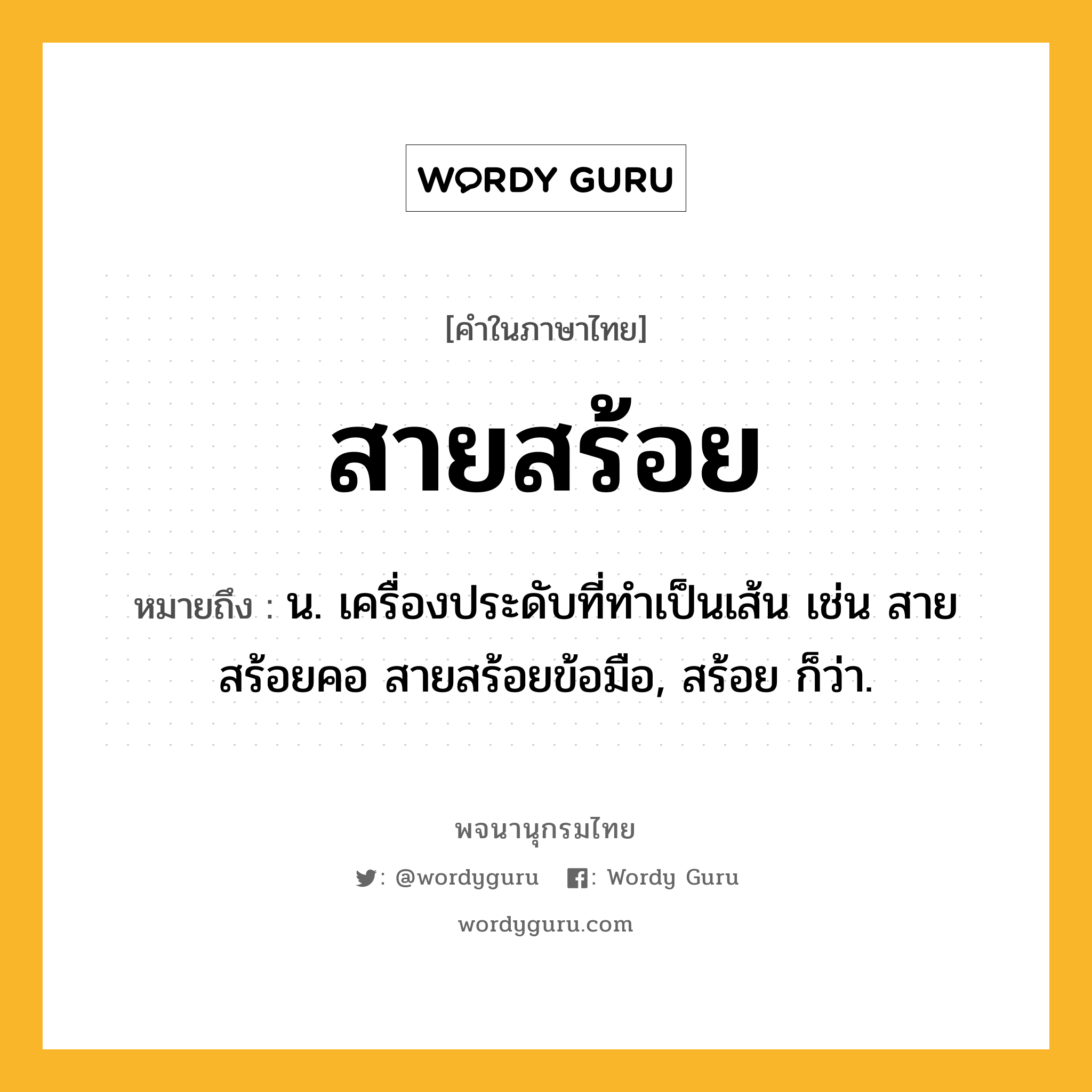 สายสร้อย ความหมาย หมายถึงอะไร?, คำในภาษาไทย สายสร้อย หมายถึง น. เครื่องประดับที่ทำเป็นเส้น เช่น สายสร้อยคอ สายสร้อยข้อมือ, สร้อย ก็ว่า.