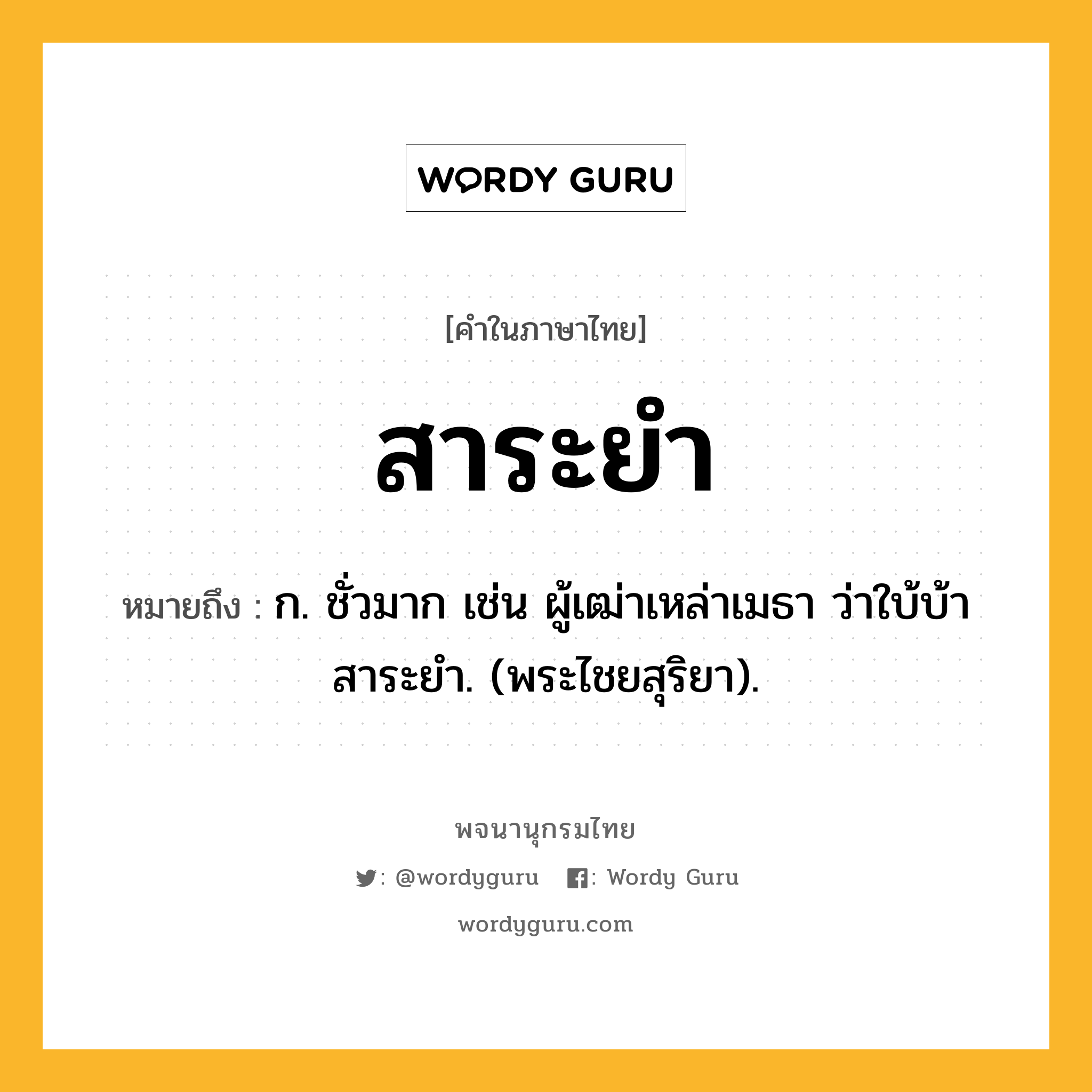 สาระยำ ความหมาย หมายถึงอะไร?, คำในภาษาไทย สาระยำ หมายถึง ก. ชั่วมาก เช่น ผู้เฒ่าเหล่าเมธา ว่าใบ้บ้าสาระยำ. (พระไชยสุริยา).