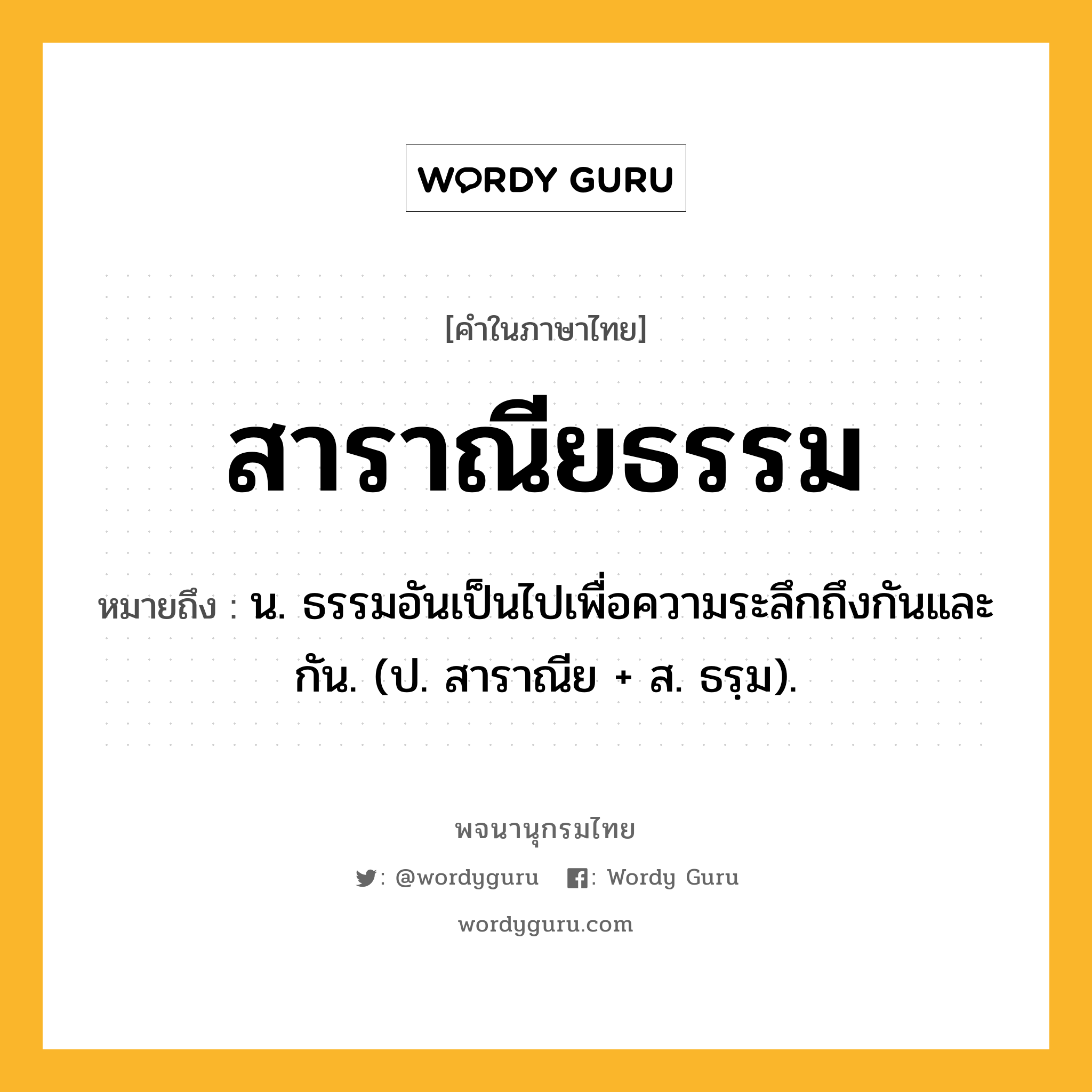 สาราณียธรรม ความหมาย หมายถึงอะไร?, คำในภาษาไทย สาราณียธรรม หมายถึง น. ธรรมอันเป็นไปเพื่อความระลึกถึงกันและกัน. (ป. สาราณีย + ส. ธรฺม).