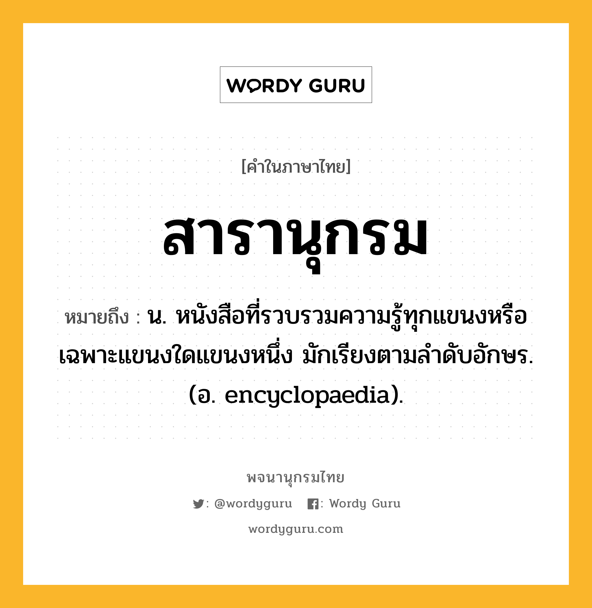 สารานุกรม หมายถึงอะไร?, คำในภาษาไทย สารานุกรม หมายถึง น. หนังสือที่รวบรวมความรู้ทุกแขนงหรือเฉพาะแขนงใดแขนงหนึ่ง มักเรียงตามลําดับอักษร.(อ. encyclopaedia).