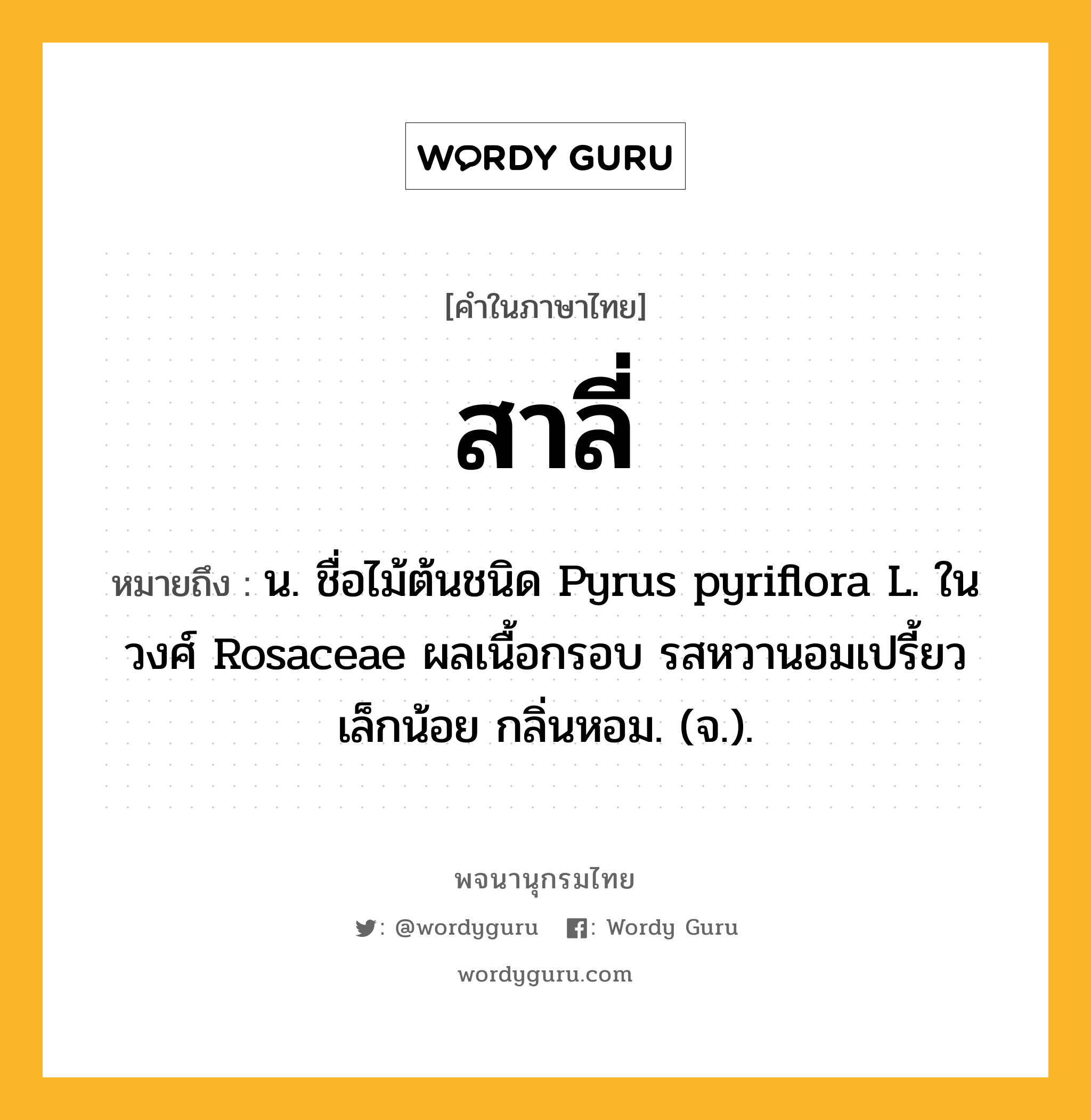 สาลี่ หมายถึงอะไร?, คำในภาษาไทย สาลี่ หมายถึง น. ชื่อไม้ต้นชนิด Pyrus pyriflora L. ในวงศ์ Rosaceae ผลเนื้อกรอบ รสหวานอมเปรี้ยวเล็กน้อย กลิ่นหอม. (จ.).