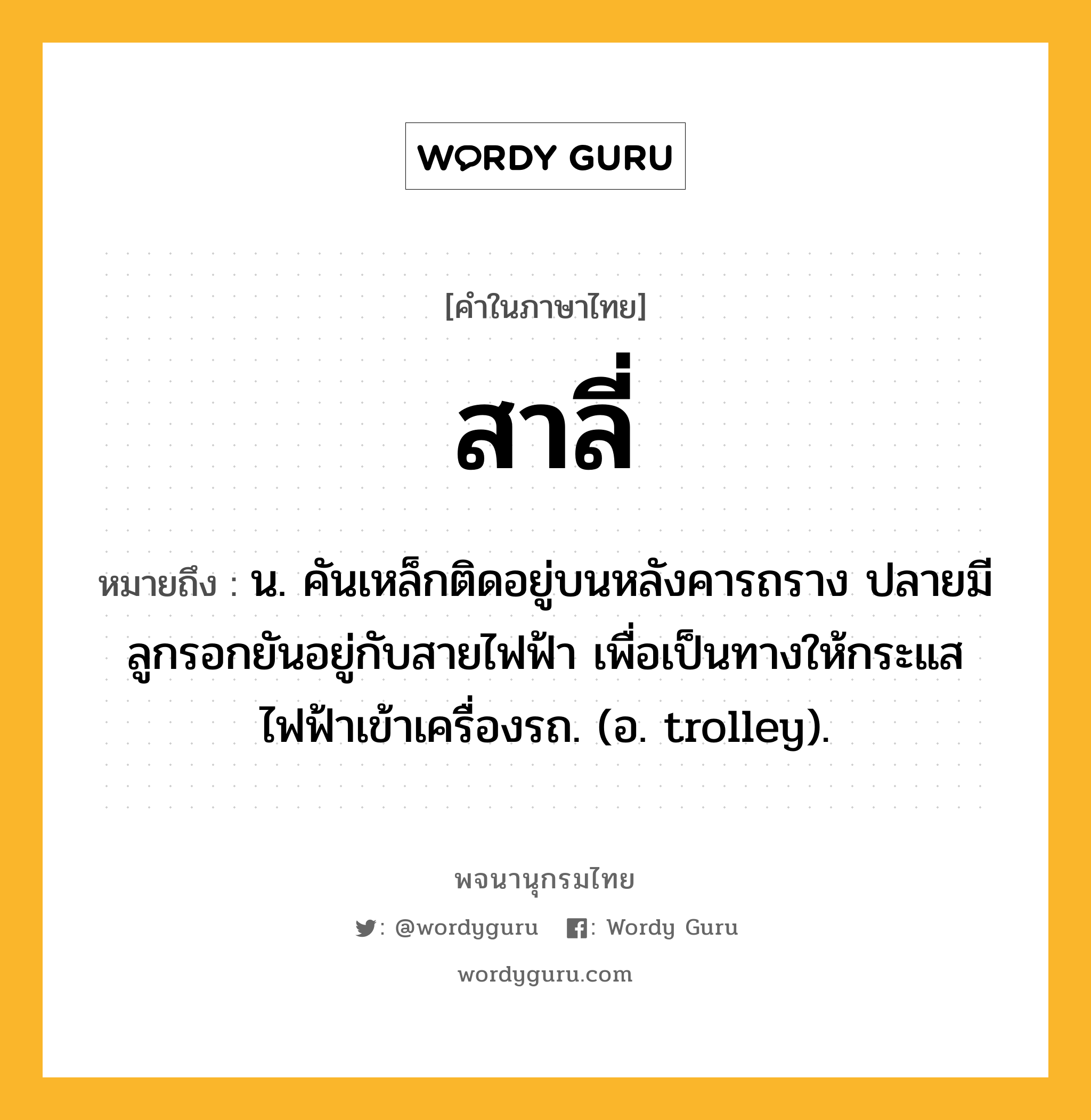 สาลี่ หมายถึงอะไร?, คำในภาษาไทย สาลี่ หมายถึง น. คันเหล็กติดอยู่บนหลังคารถราง ปลายมีลูกรอกยันอยู่กับสายไฟฟ้า เพื่อเป็นทางให้กระแสไฟฟ้าเข้าเครื่องรถ. (อ. trolley).
