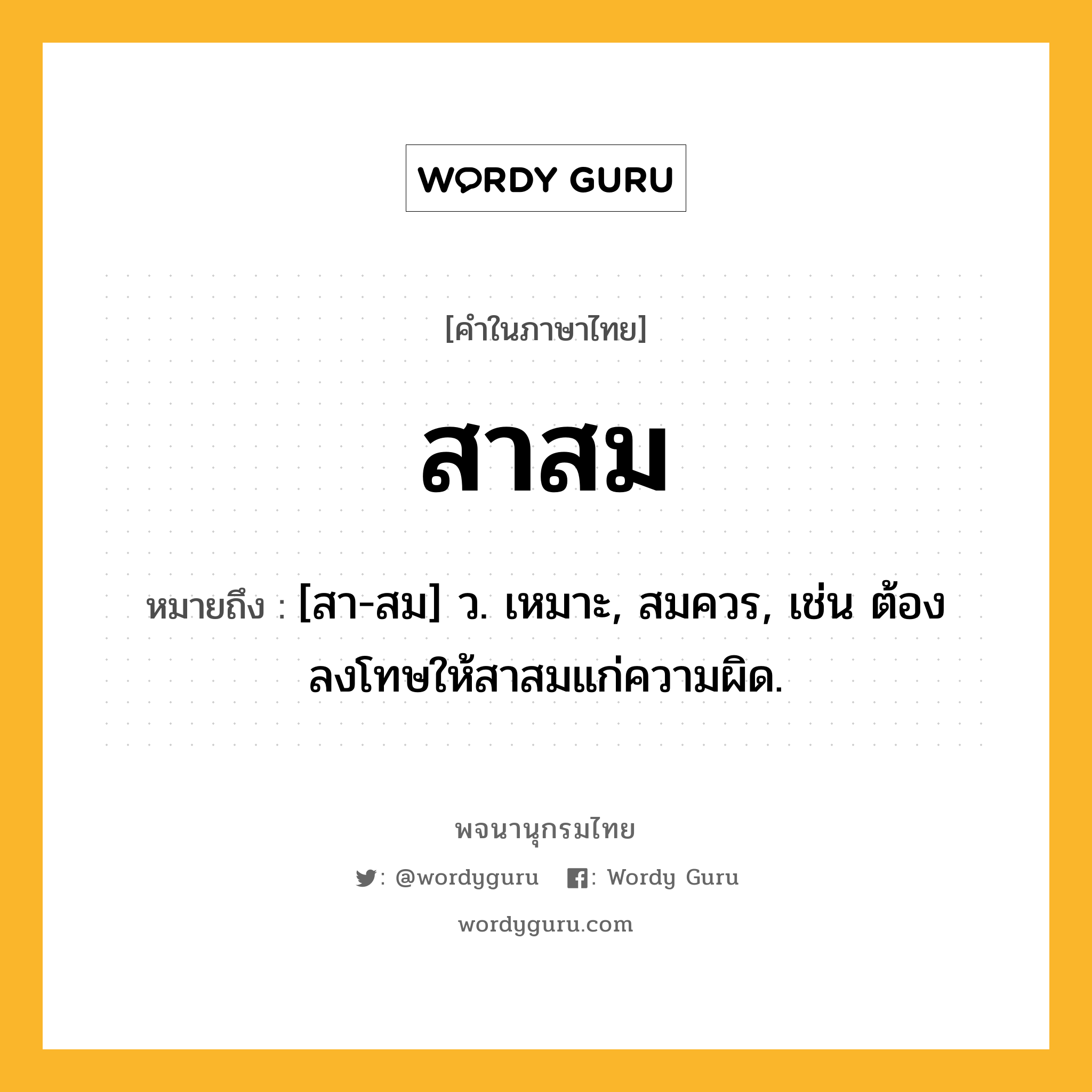 สาสม ความหมาย หมายถึงอะไร?, คำในภาษาไทย สาสม หมายถึง [สา-สม] ว. เหมาะ, สมควร, เช่น ต้องลงโทษให้สาสมแก่ความผิด.