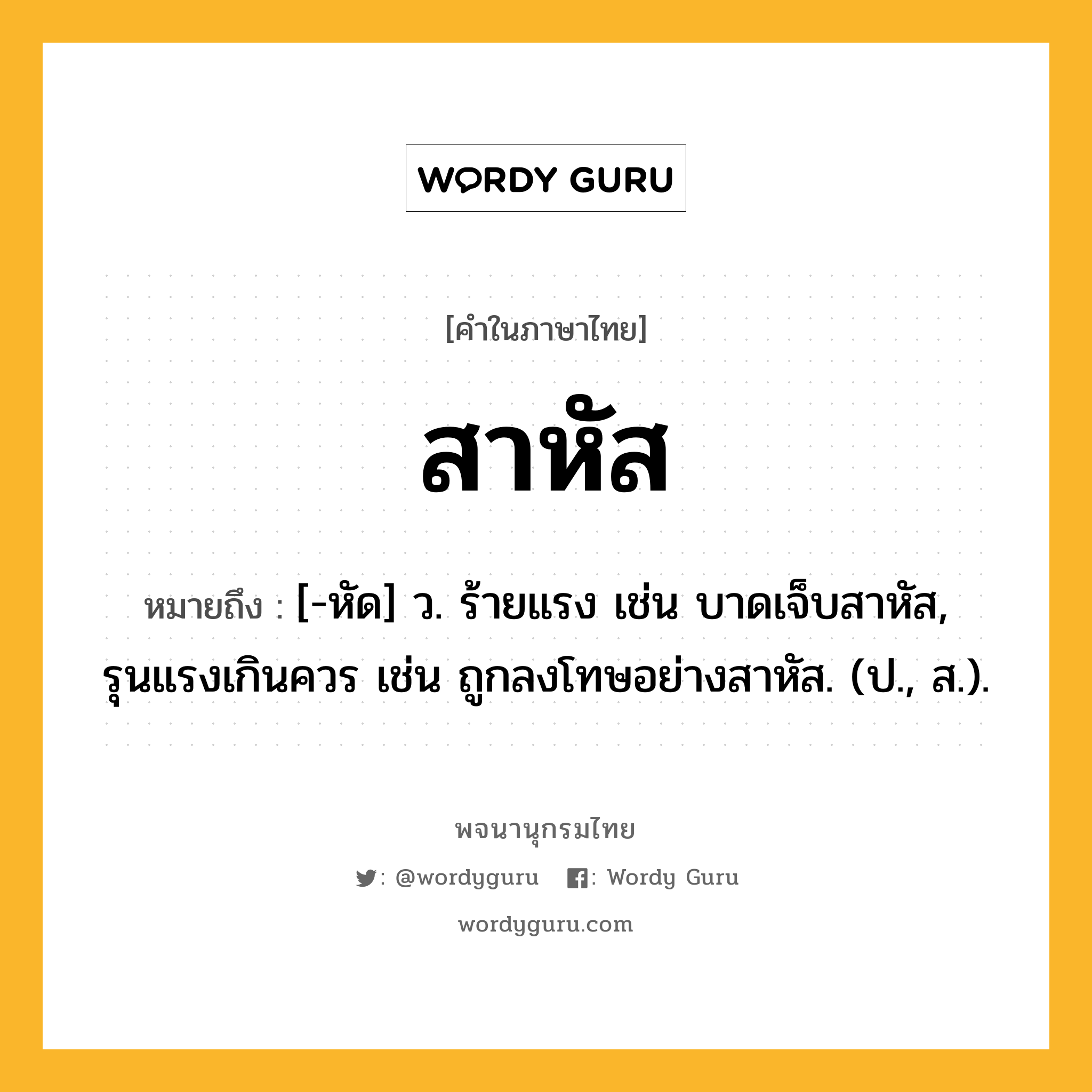 สาหัส ความหมาย หมายถึงอะไร?, คำในภาษาไทย สาหัส หมายถึง [-หัด] ว. ร้ายแรง เช่น บาดเจ็บสาหัส, รุนแรงเกินควร เช่น ถูกลงโทษอย่างสาหัส. (ป., ส.).