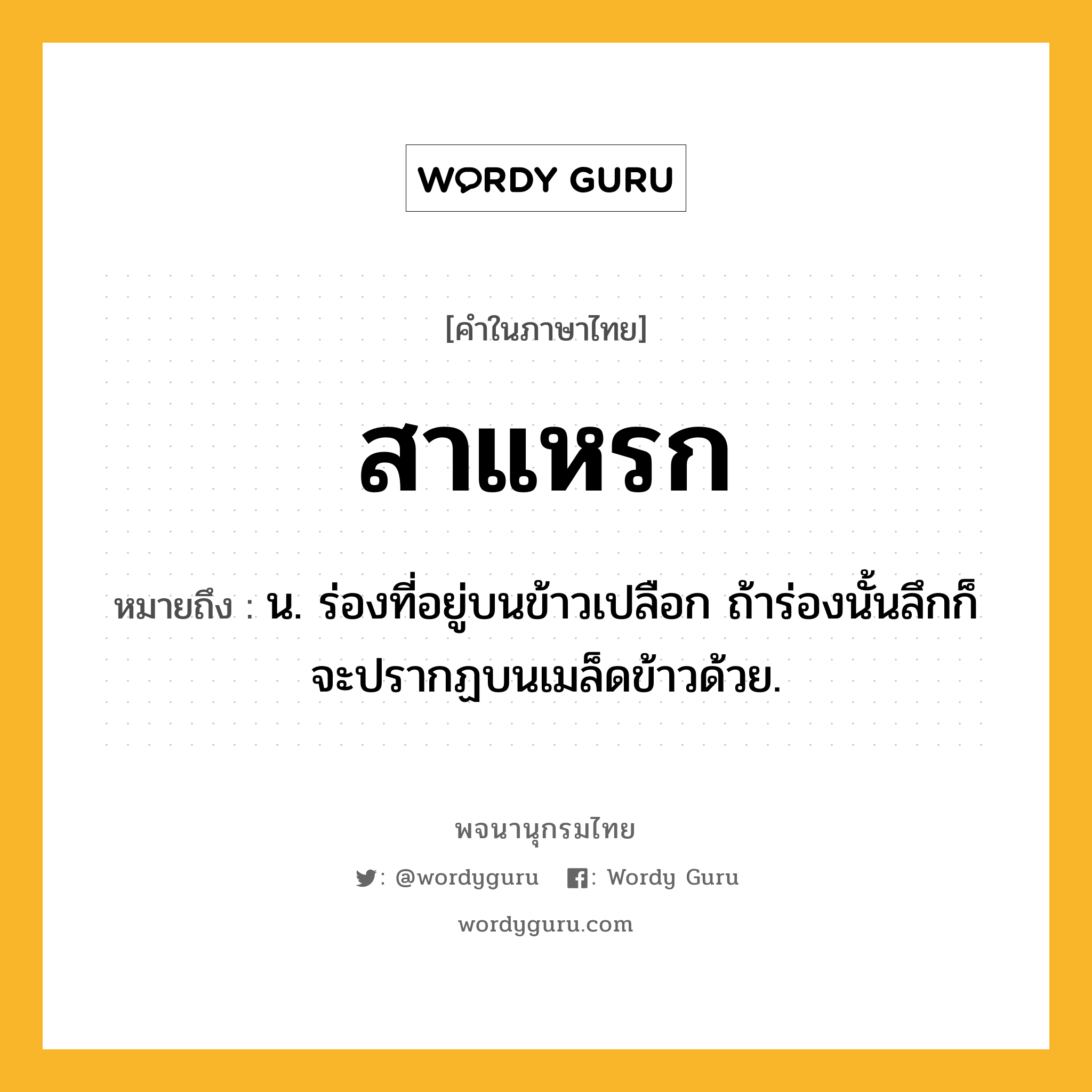 สาแหรก ความหมาย หมายถึงอะไร?, คำในภาษาไทย สาแหรก หมายถึง น. ร่องที่อยู่บนข้าวเปลือก ถ้าร่องนั้นลึกก็จะปรากฏบนเมล็ดข้าวด้วย.
