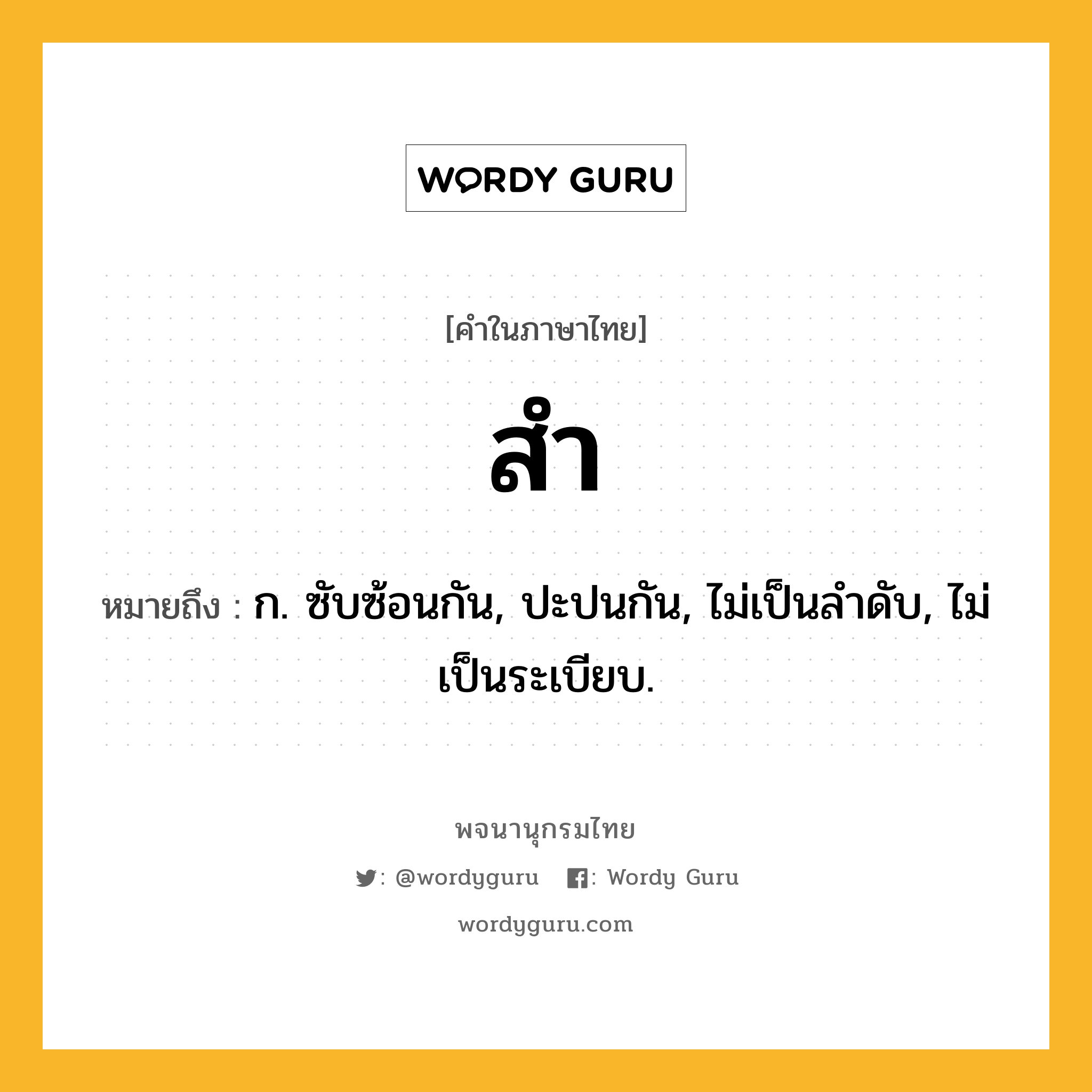สำ ความหมาย หมายถึงอะไร?, คำในภาษาไทย สำ หมายถึง ก. ซับซ้อนกัน, ปะปนกัน, ไม่เป็นลําดับ, ไม่เป็นระเบียบ.