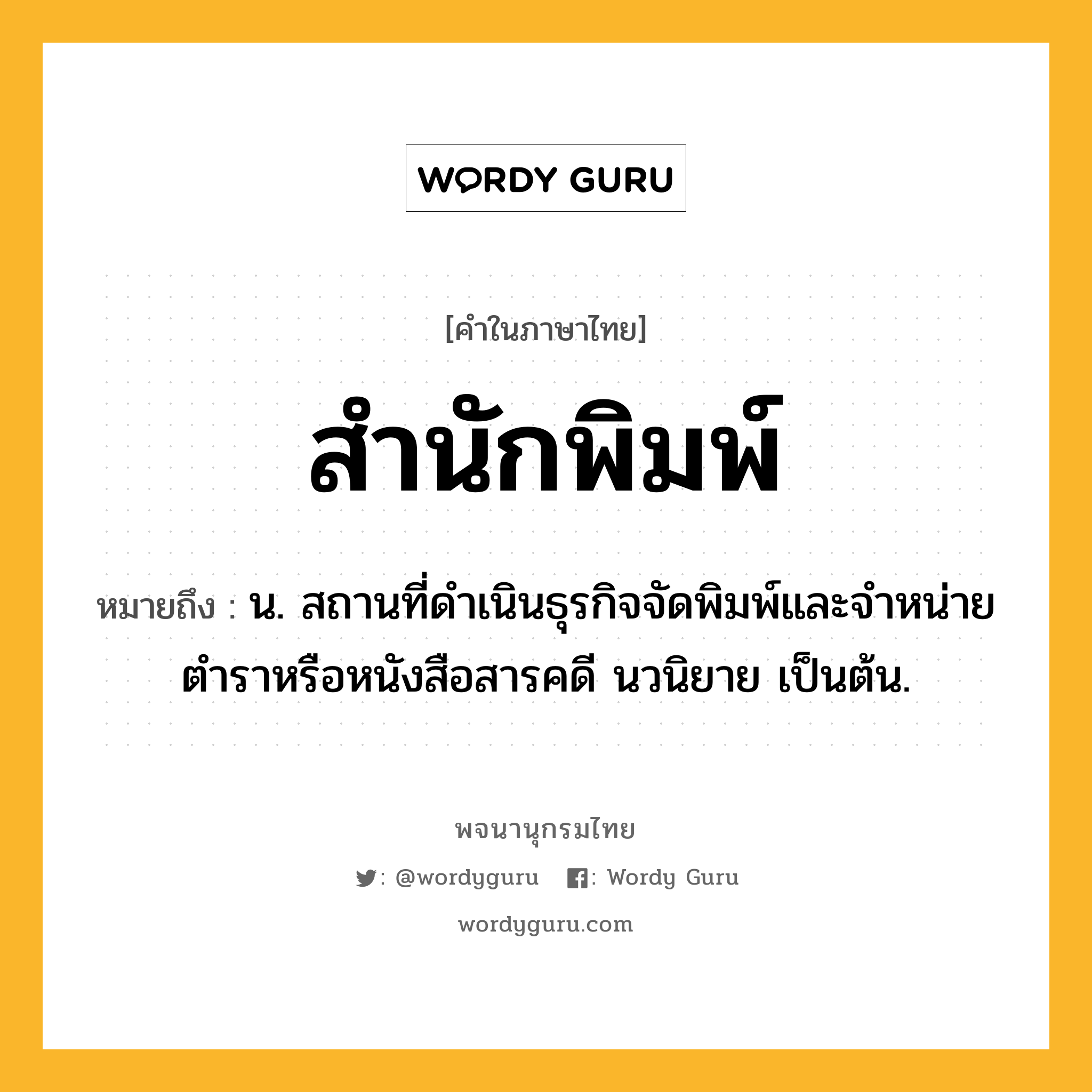 สำนักพิมพ์ ความหมาย หมายถึงอะไร?, คำในภาษาไทย สำนักพิมพ์ หมายถึง น. สถานที่ดำเนินธุรกิจจัดพิมพ์และจำหน่ายตำราหรือหนังสือสารคดี นวนิยาย เป็นต้น.